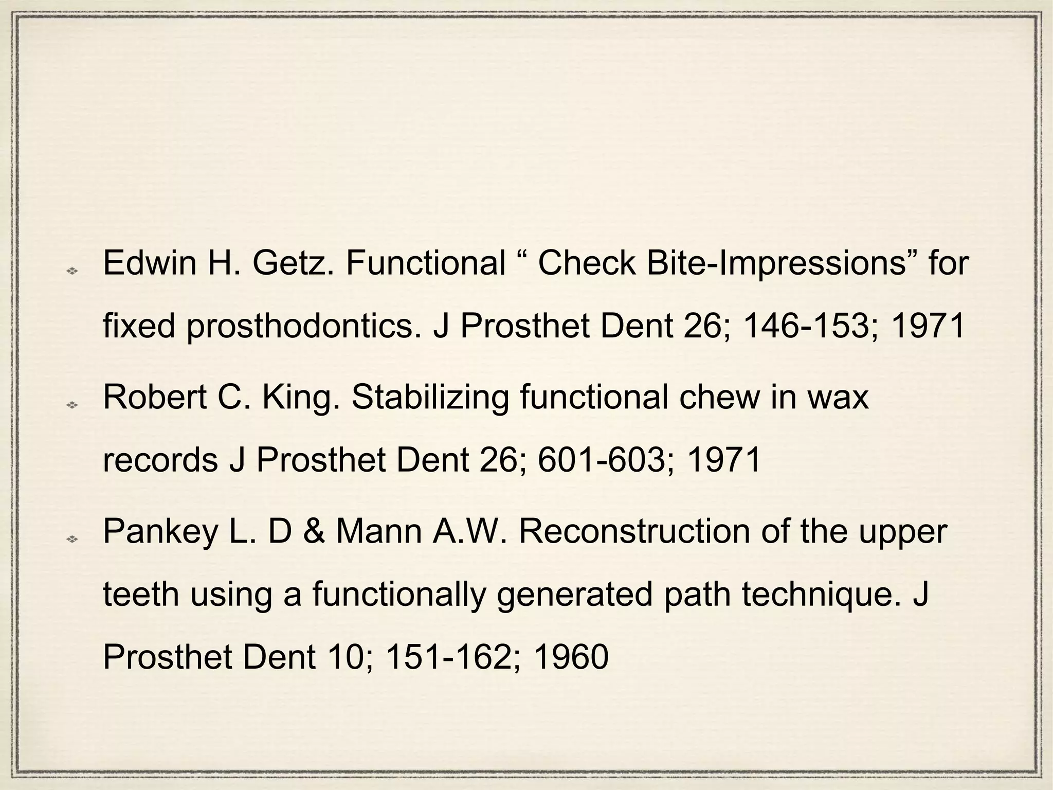 Edwin H. Getz. Functional “ Check Bite-Impressions” for
fixed prosthodontics. J Prosthet Dent 26; 146-153; 1971
Robert C. King. Stabilizing functional chew in wax
records J Prosthet Dent 26; 601-603; 1971
Pankey L. D & Mann A.W. Reconstruction of the upper
teeth using a functionally generated path technique. J
Prosthet Dent 10; 151-162; 1960
 
