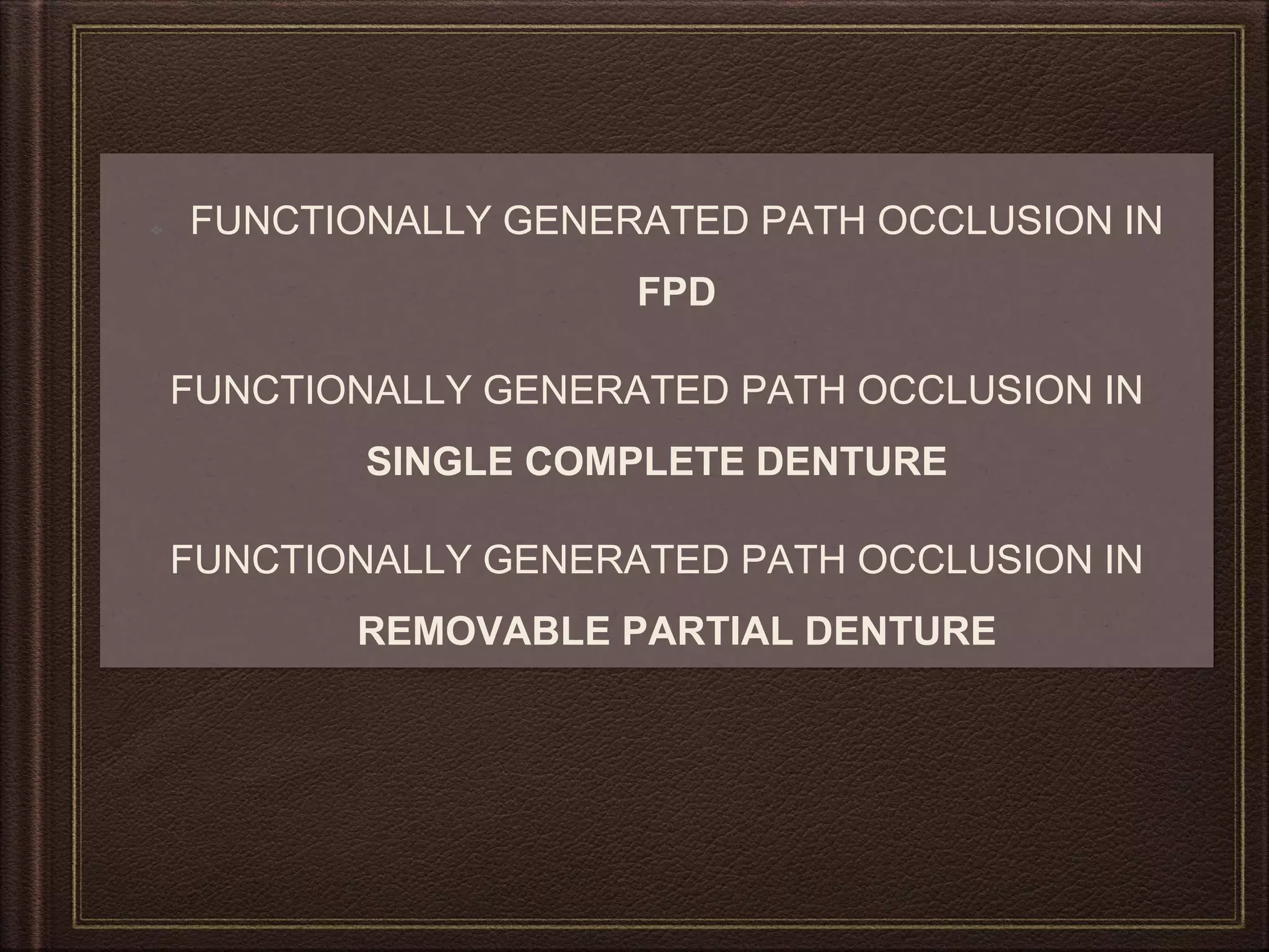 FUNCTIONALLY GENERATED PATH OCCLUSION IN
FPD
FUNCTIONALLY GENERATED PATH OCCLUSION IN
SINGLE COMPLETE DENTURE
FUNCTIONALLY GENERATED PATH OCCLUSION IN
REMOVABLE PARTIAL DENTURE
 
