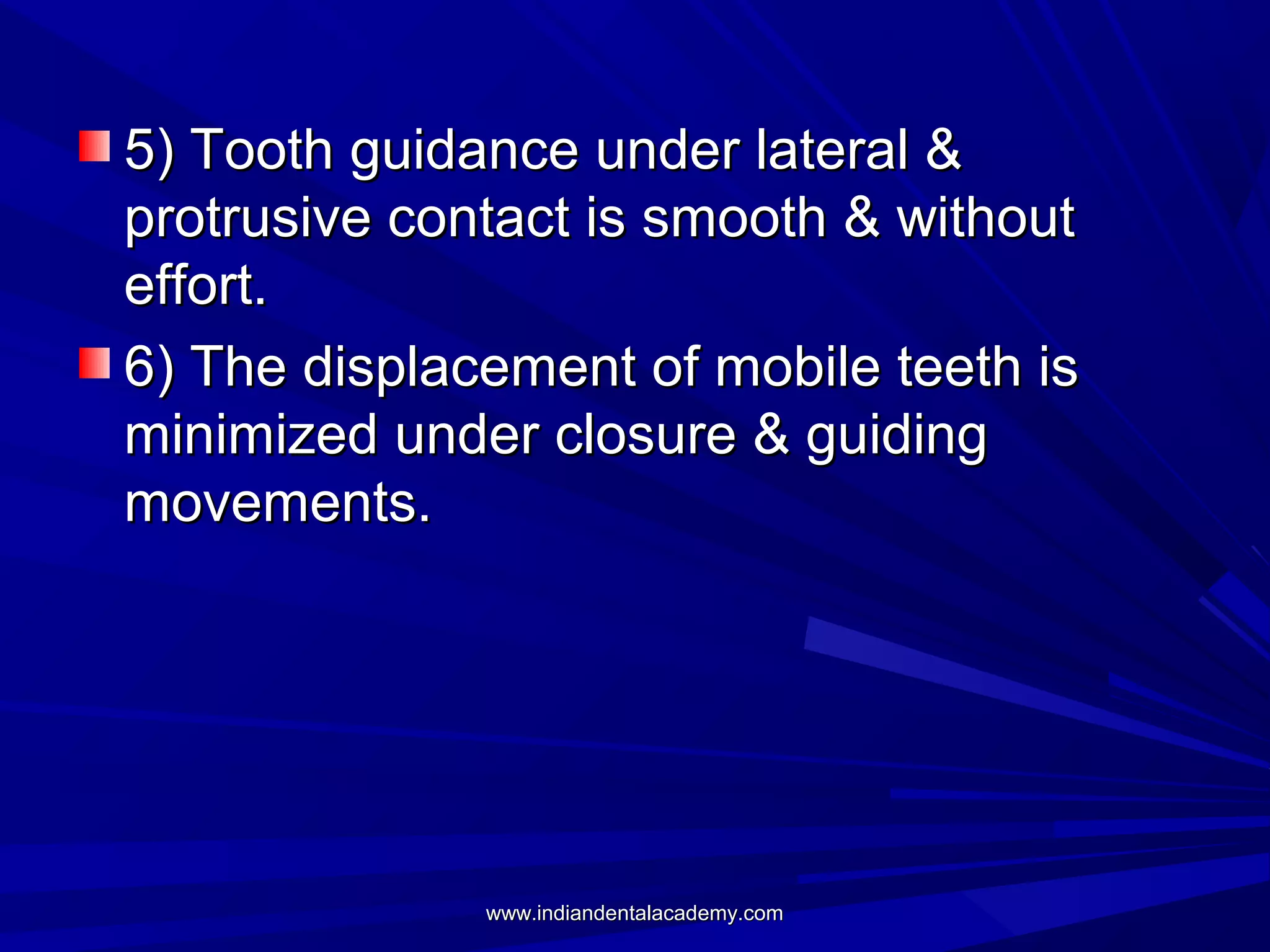 5) Tooth guidance under lateral &
protrusive contact is smooth & without
effort.
6) The displacement of mobile teeth is
minimized under closure & guiding
movements.

www.indiandentalacademy.com

 