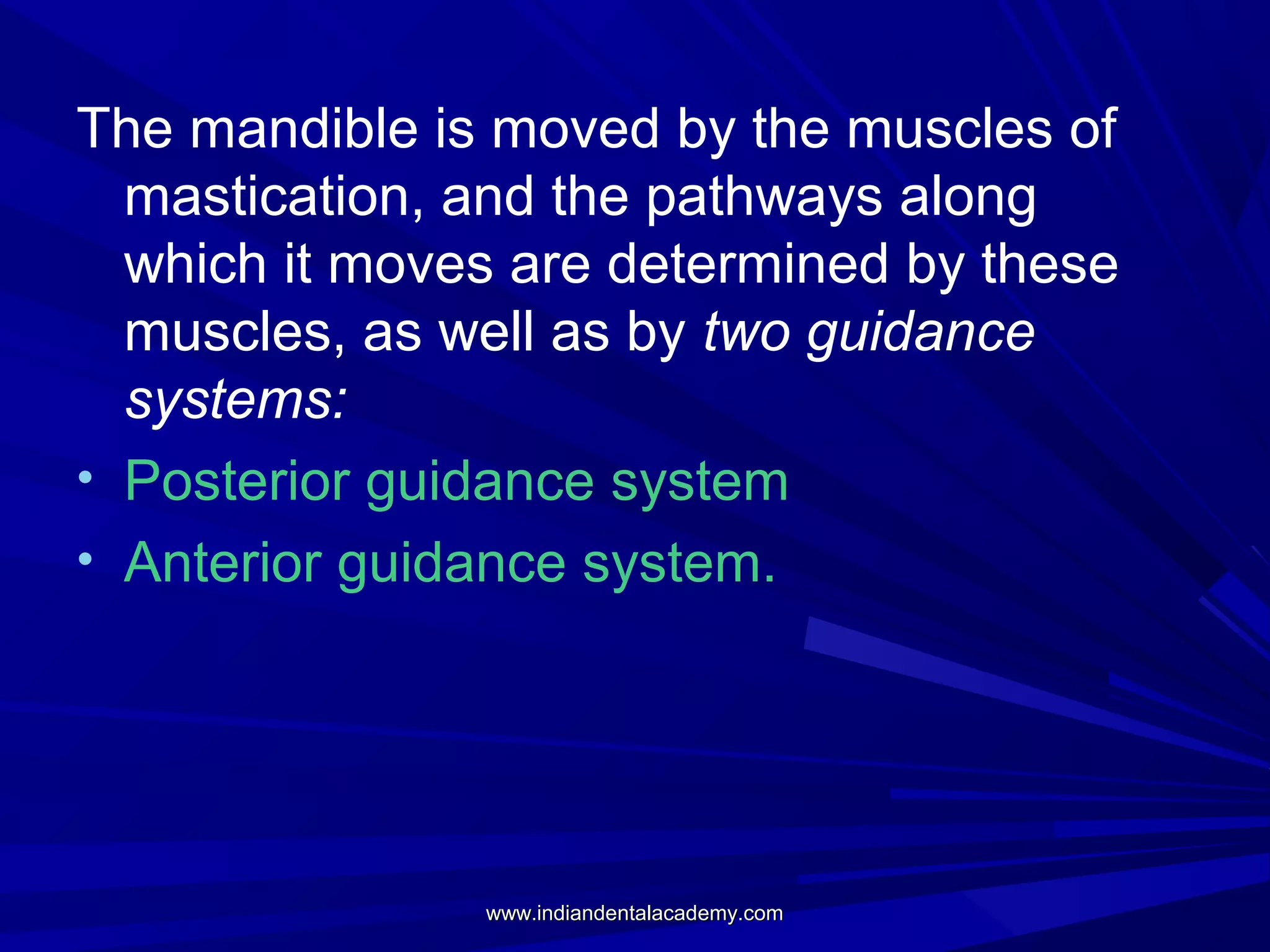 The mandible is moved by the muscles of
mastication, and the pathways along
which it moves are determined by these
muscles, as well as by two guidance
systems:
• Posterior guidance system
• Anterior guidance system.

www.indiandentalacademy.com

 