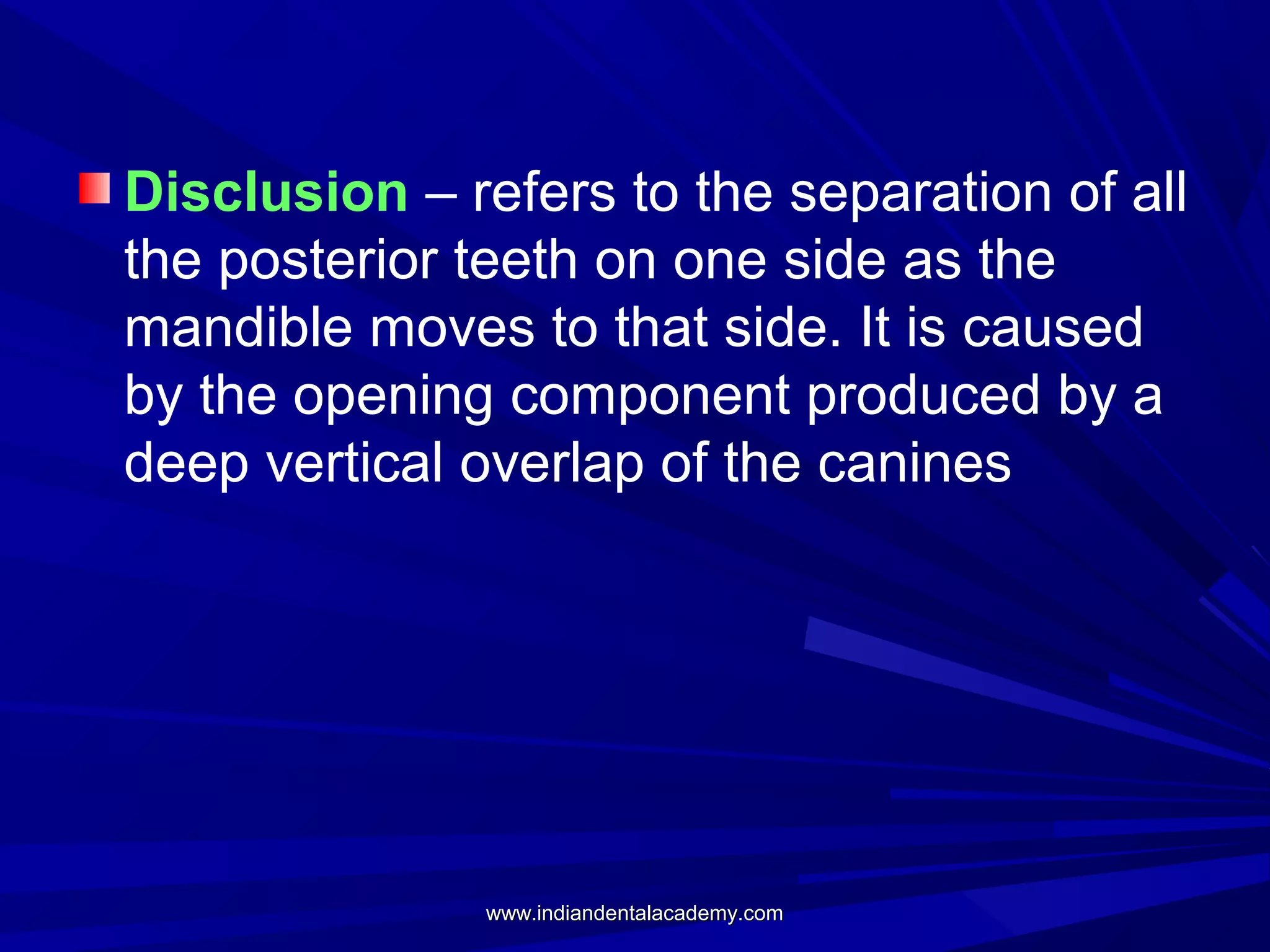 Disclusion – refers to the separation of all
the posterior teeth on one side as the
mandible moves to that side. It is caused
by the opening component produced by a
deep vertical overlap of the canines

www.indiandentalacademy.com

 