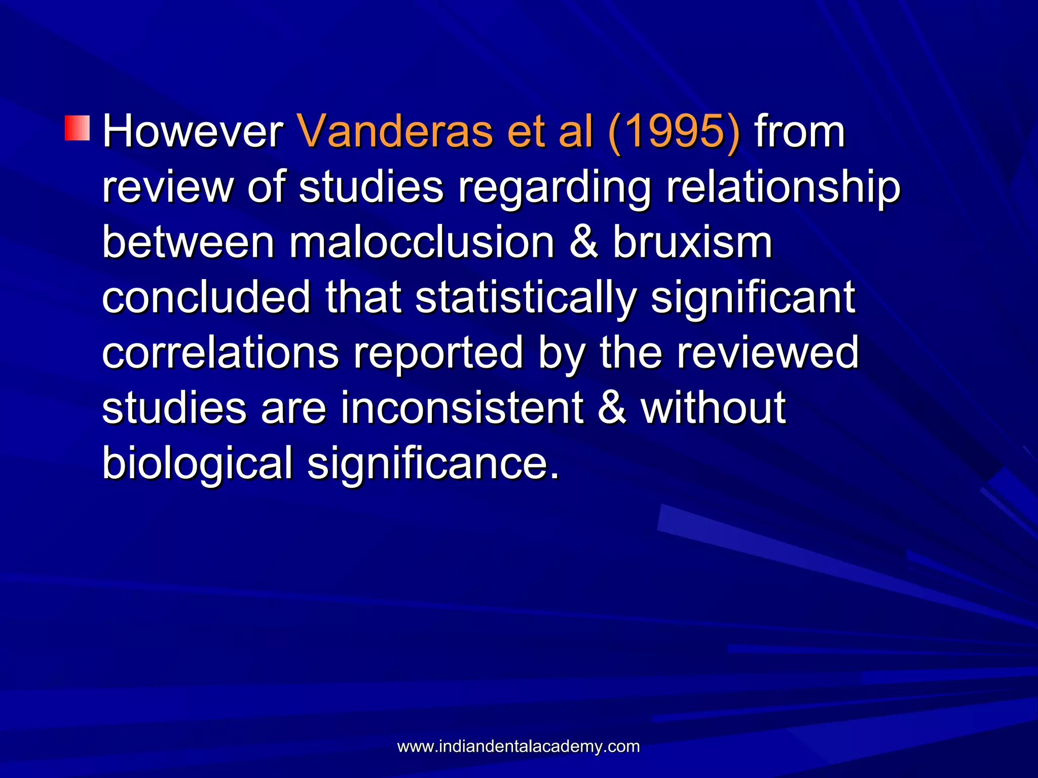 However Vanderas et al (1995) from
review of studies regarding relationship
between malocclusion & bruxism
concluded that statistically significant
correlations reported by the reviewed
studies are inconsistent & without
biological significance.

www.indiandentalacademy.com

 