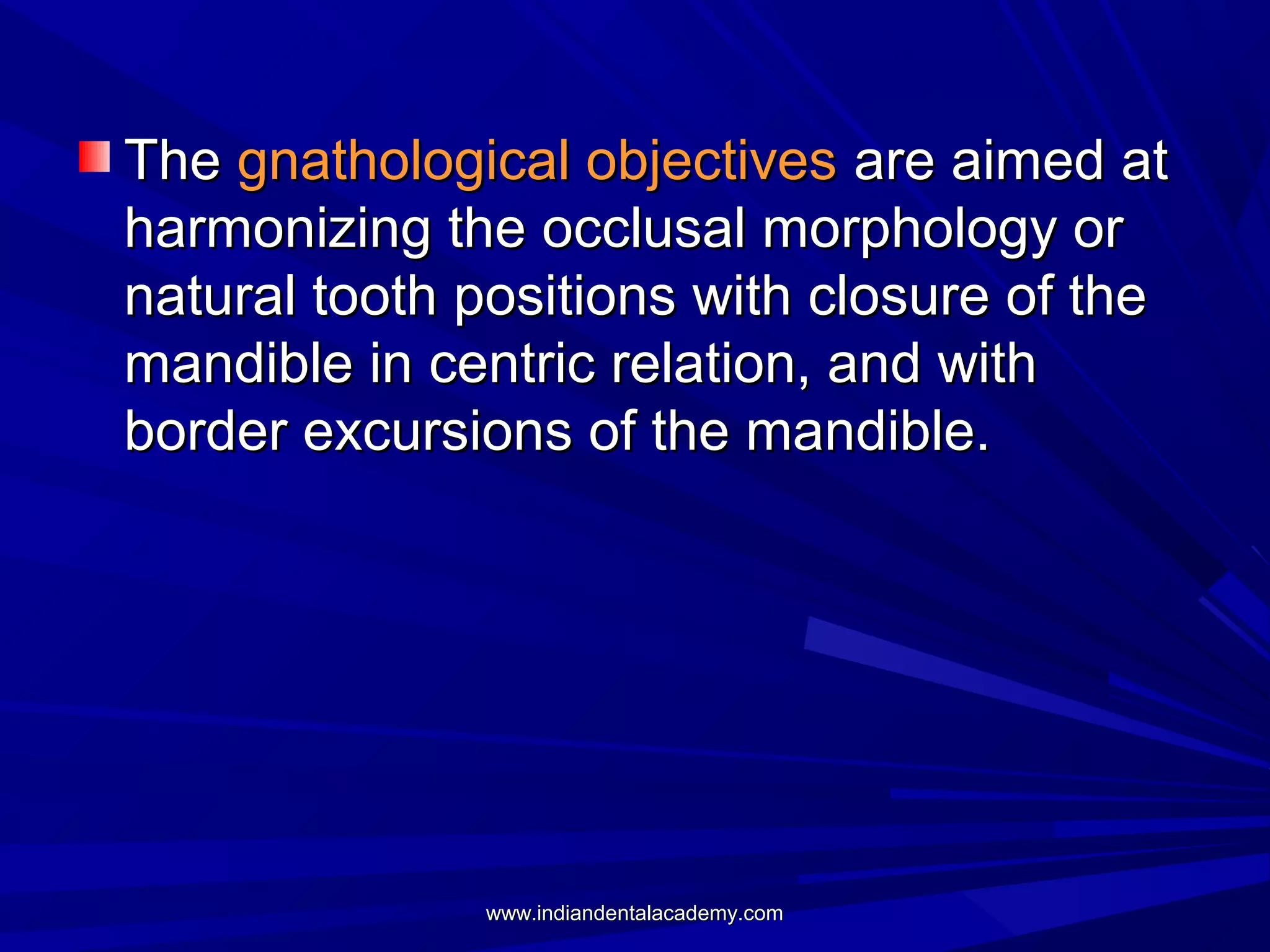 The gnathological objectives are aimed at
harmonizing the occlusal morphology or
natural tooth positions with closure of the
mandible in centric relation, and with
border excursions of the mandible.

www.indiandentalacademy.com

 
