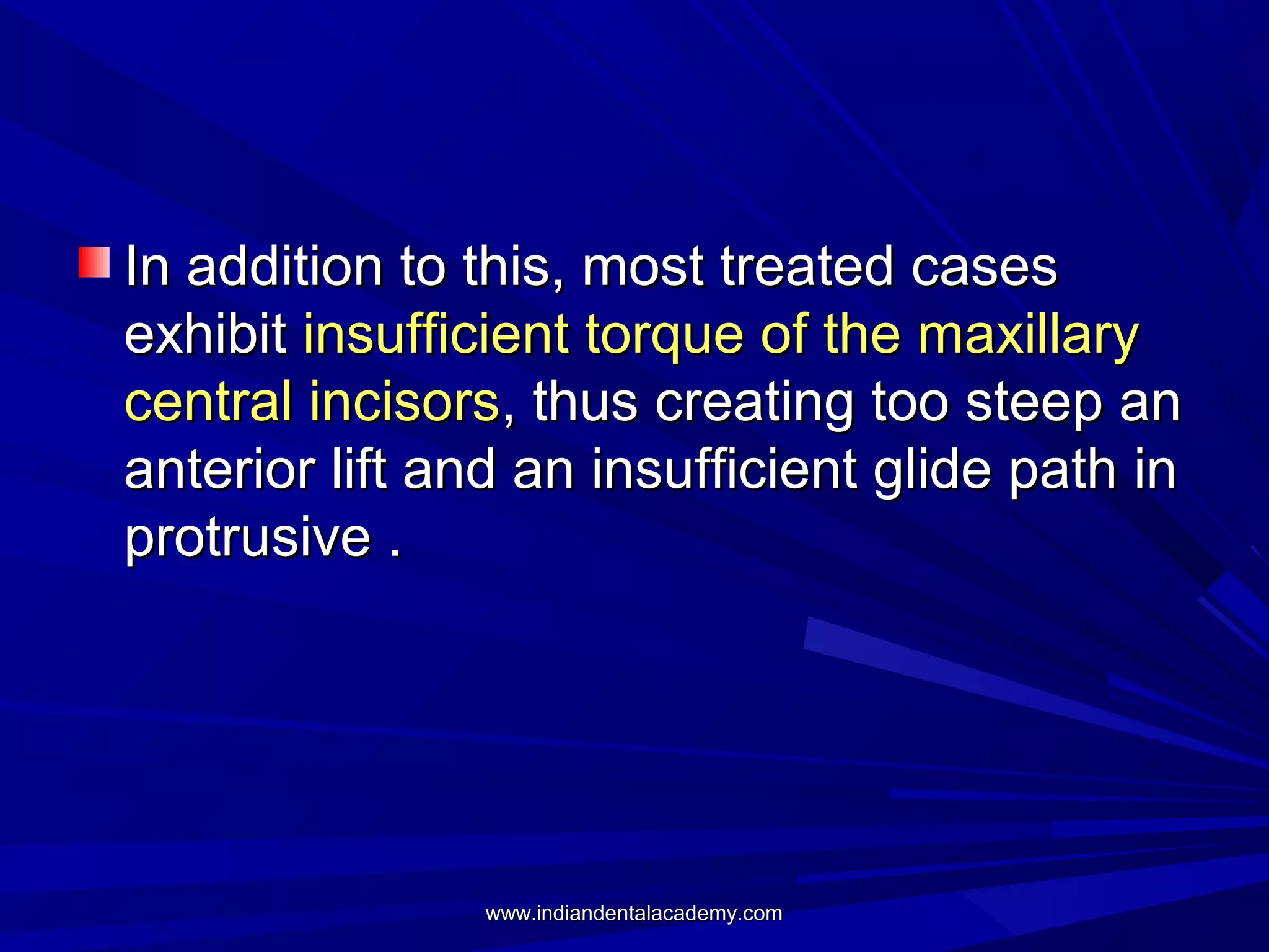 In addition to this, most treated cases
exhibit insufficient torque of the maxillary
central incisors, thus creating too steep an
anterior lift and an insufficient glide path in
protrusive .

www.indiandentalacademy.com

 