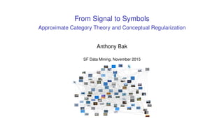 From Signal to Symbols
Approximate Category Theory and Conceptual Regularization
Anthony Bak
SF Data Mining, November 2015
 
