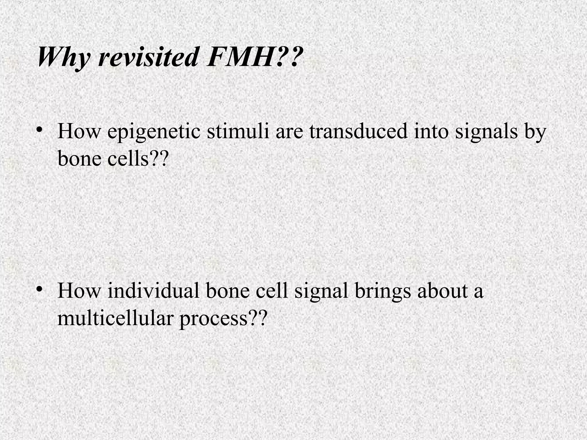 Why revisited FMH??
• How epigenetic stimuli are transduced into signals by
bone cells??

• How individual bone cell signal brings about a
multicellular process??

 