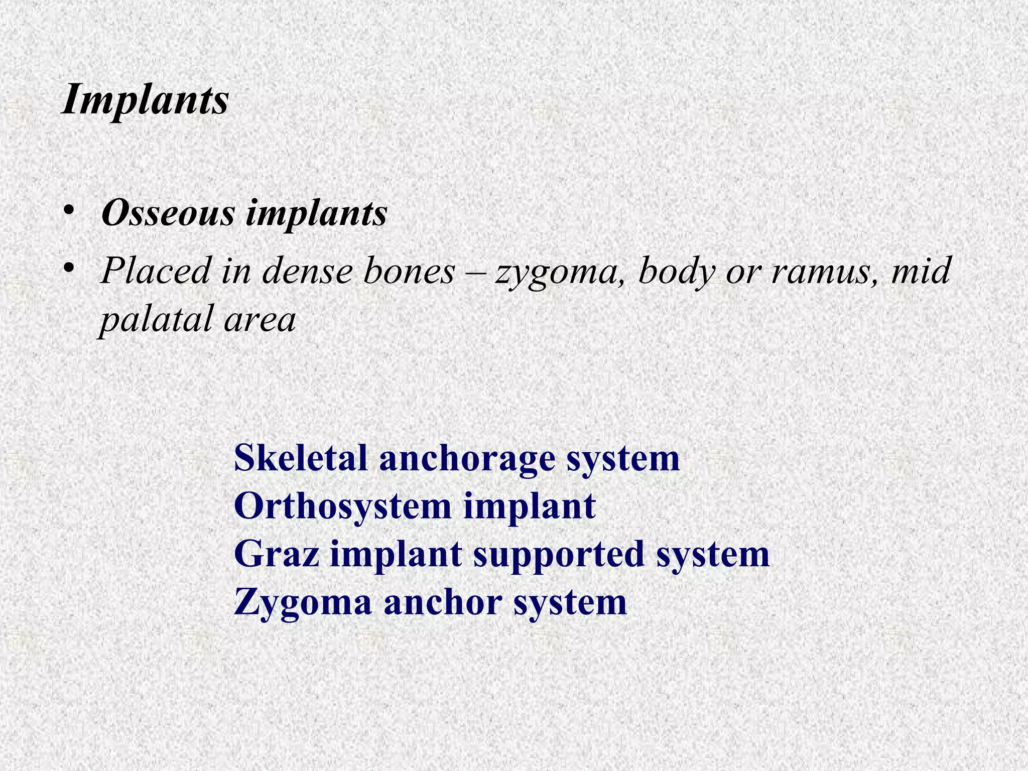 Implants
• Osseous implants
• Placed in dense bones – zygoma, body or ramus, mid
palatal area
Skeletal anchorage system
Orthosystem implant
Graz implant supported system
Zygoma anchor system

 