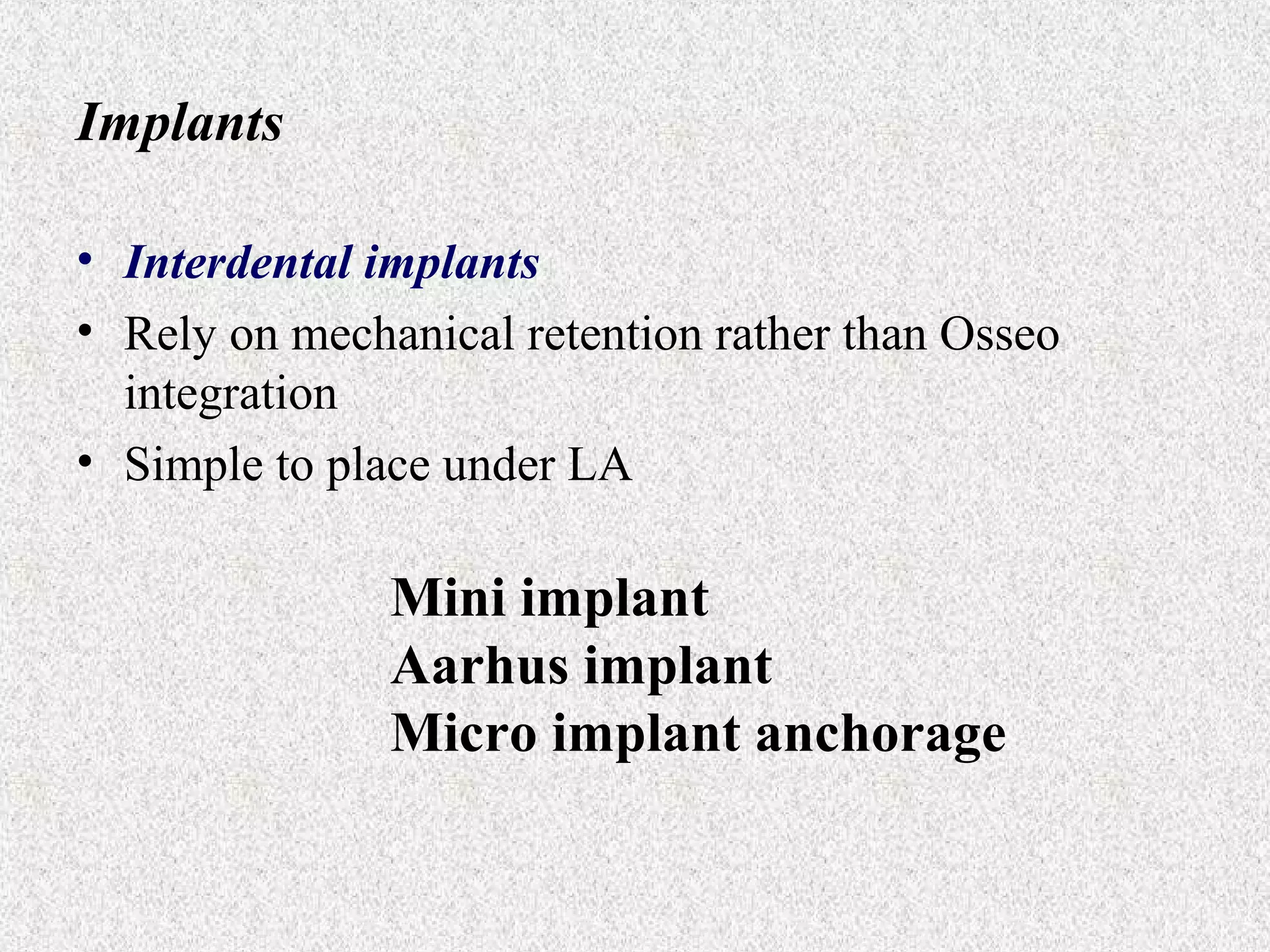 Implants
• Interdental implants
• Rely on mechanical retention rather than Osseo
integration
• Simple to place under LA

Mini implant
Aarhus implant
Micro implant anchorage

 