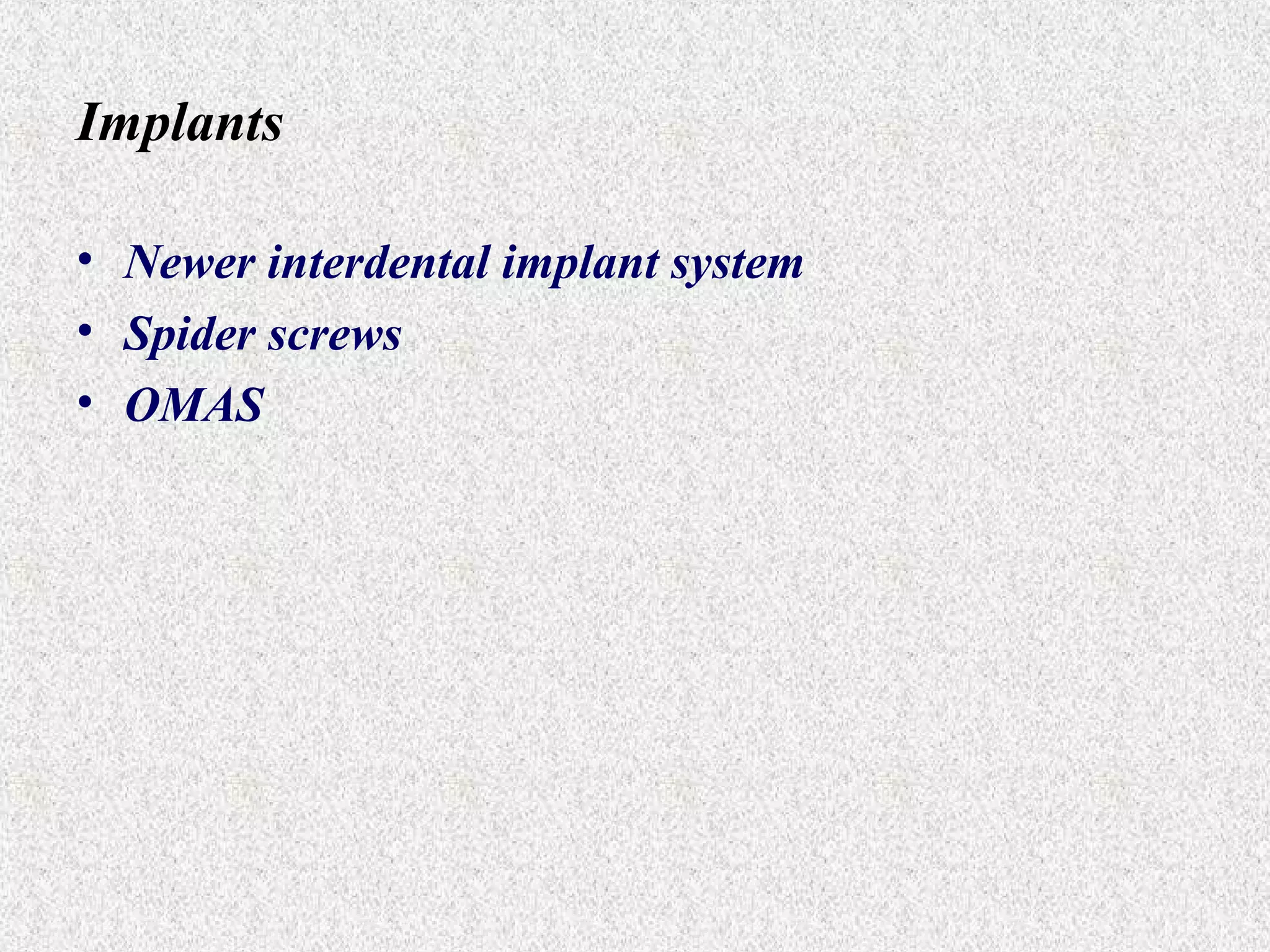 Implants
• Newer interdental implant system
• Spider screws
• OMAS

 