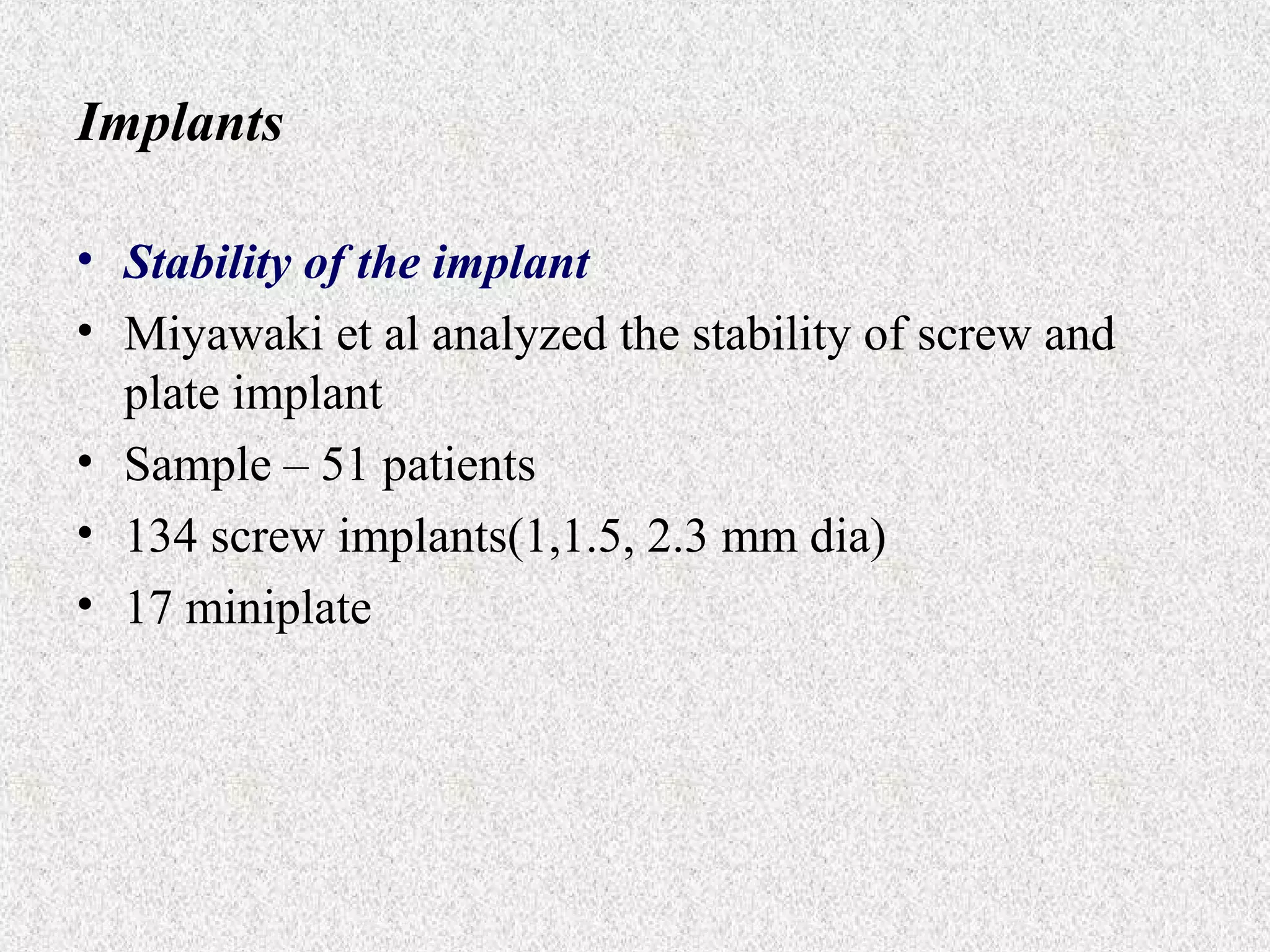 Implants
• Stability of the implant
• Miyawaki et al analyzed the stability of screw and
plate implant
• Sample – 51 patients
• 134 screw implants(1,1.5, 2.3 mm dia)
• 17 miniplate

 