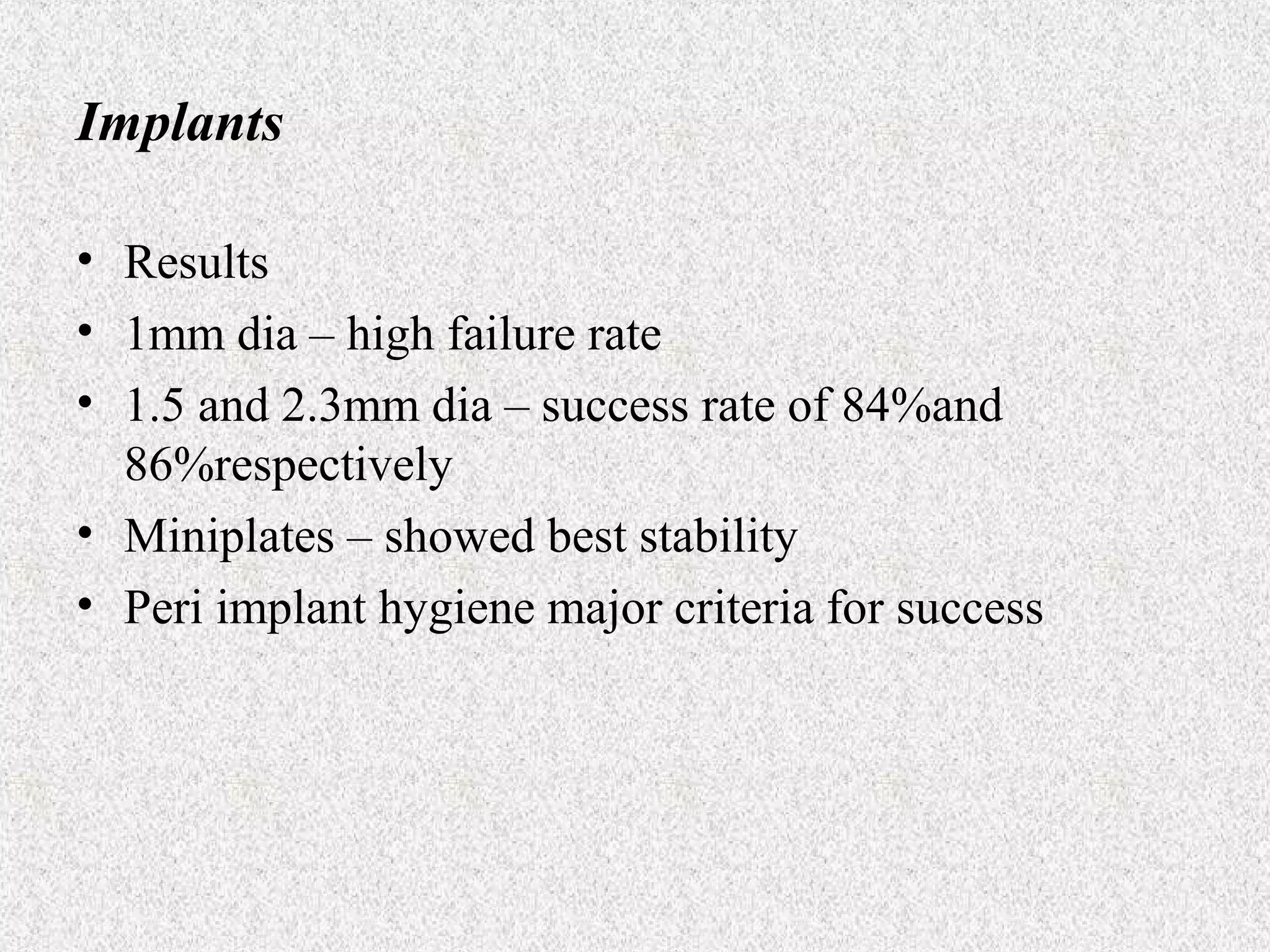 Implants
• Results
• 1mm dia – high failure rate
• 1.5 and 2.3mm dia – success rate of 84%and
86%respectively
• Miniplates – showed best stability
• Peri implant hygiene major criteria for success

 