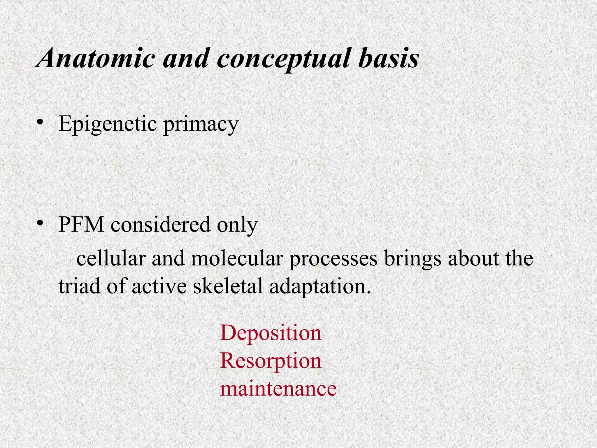 Anatomic and conceptual basis
• Epigenetic primacy

• PFM considered only
cellular and molecular processes brings about the
triad of active skeletal adaptation.
Deposition
Resorption
maintenance

 