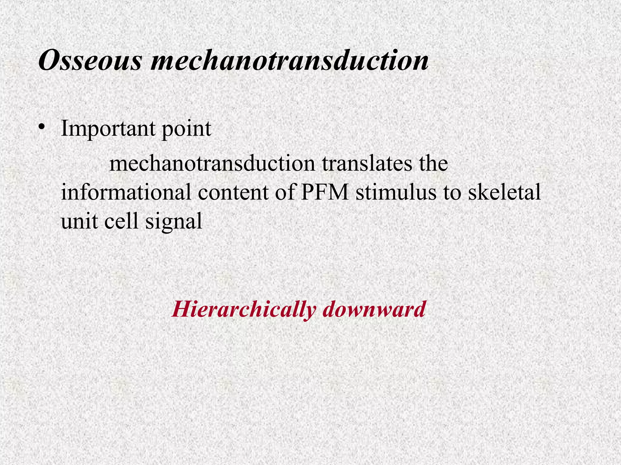 Osseous mechanotransduction
• Important point
mechanotransduction translates the
informational content of PFM stimulus to skeletal
unit cell signal

Hierarchically downward

 