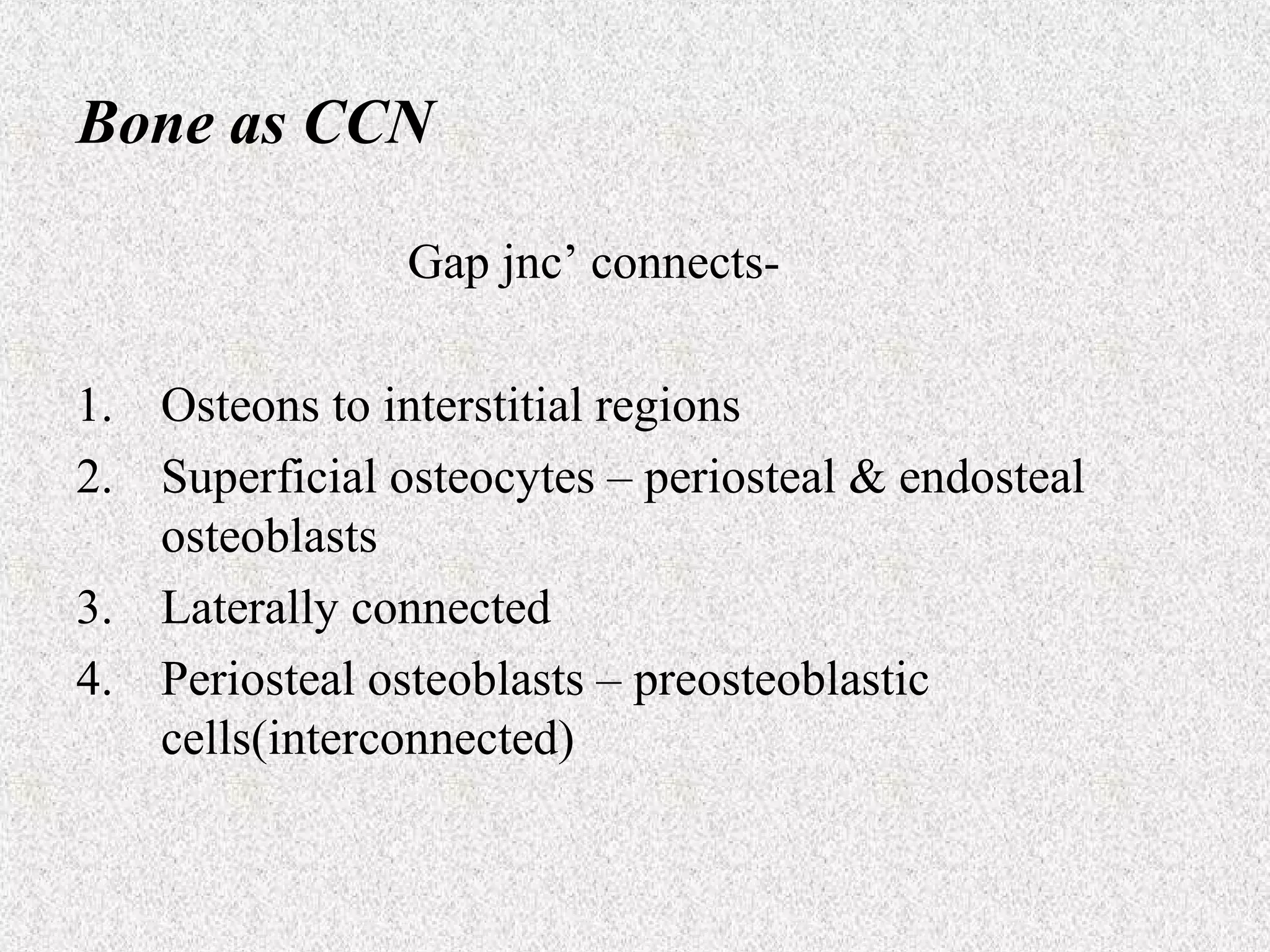Bone as CCN
Gap jnc’ connects1. Osteons to interstitial regions
2. Superficial osteocytes – periosteal & endosteal
osteoblasts
3. Laterally connected
4. Periosteal osteoblasts – preosteoblastic
cells(interconnected)

 