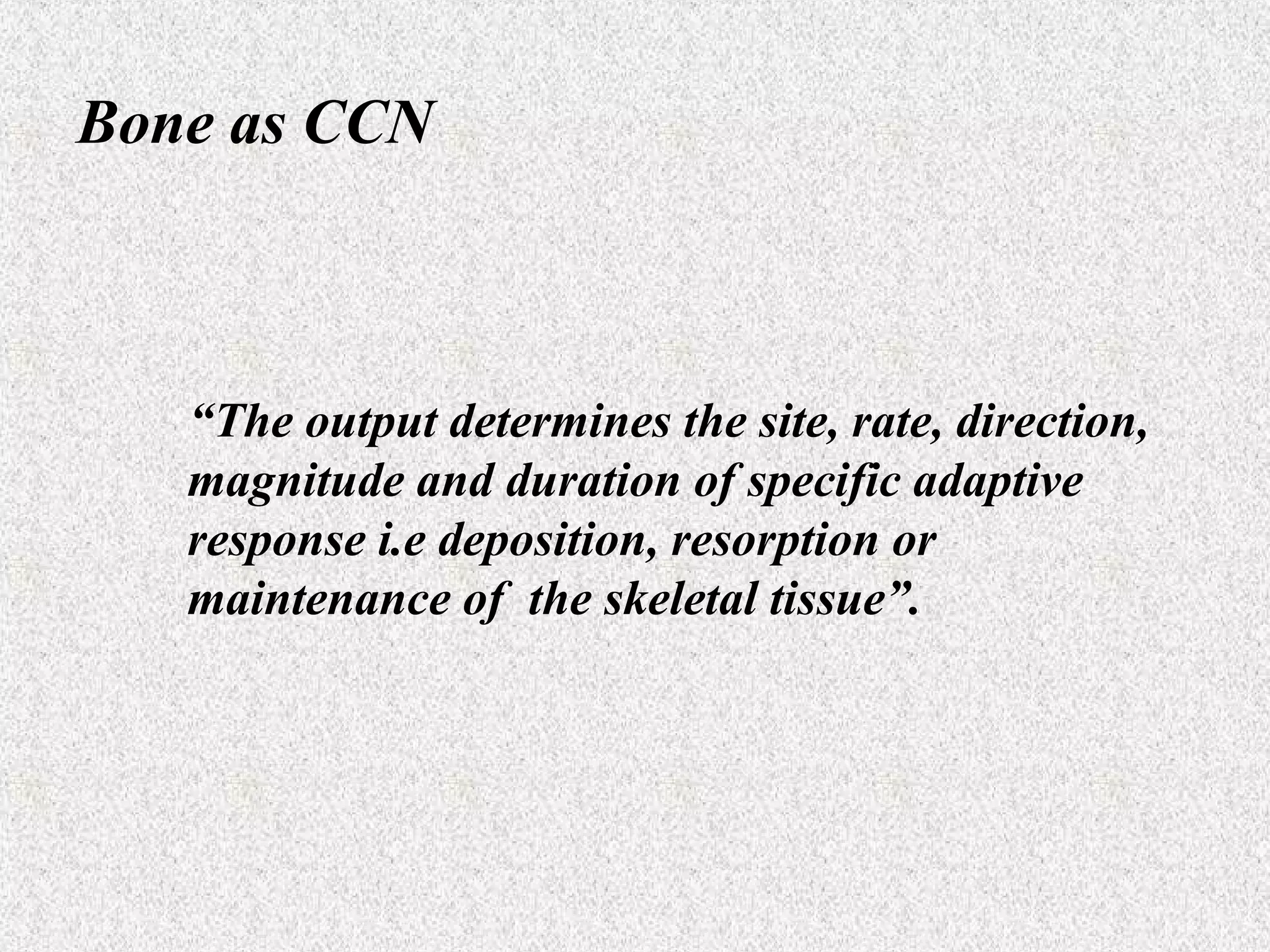 Bone as CCN

“The output determines the site, rate, direction,
magnitude and duration of specific adaptive
response i.e deposition, resorption or
maintenance of the skeletal tissue”.

 