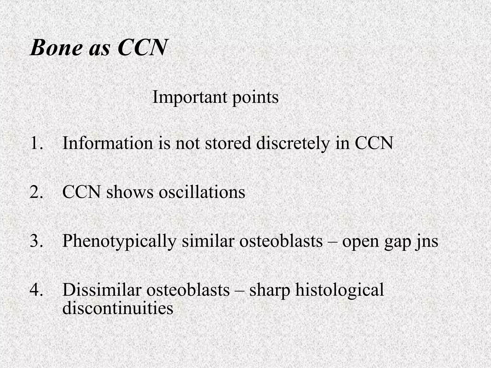 Bone as CCN
Important points
1. Information is not stored discretely in CCN
2. CCN shows oscillations
3. Phenotypically similar osteoblasts – open gap jns
4. Dissimilar osteoblasts – sharp histological
discontinuities

 