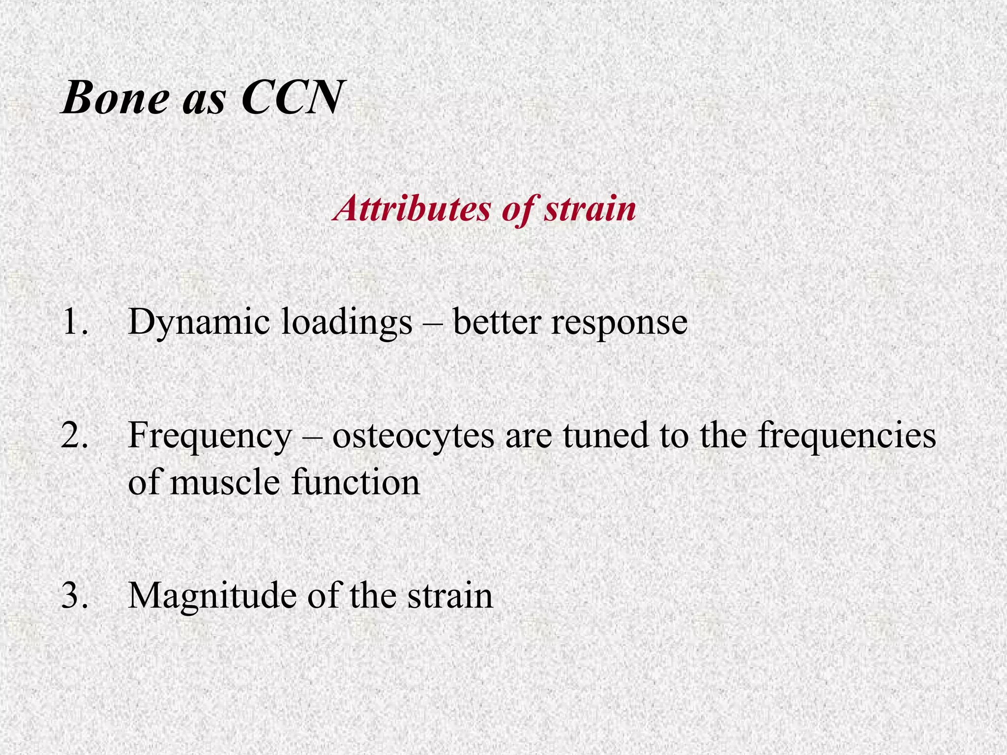 Bone as CCN
Attributes of strain
1. Dynamic loadings – better response
2. Frequency – osteocytes are tuned to the frequencies
of muscle function
3. Magnitude of the strain

 