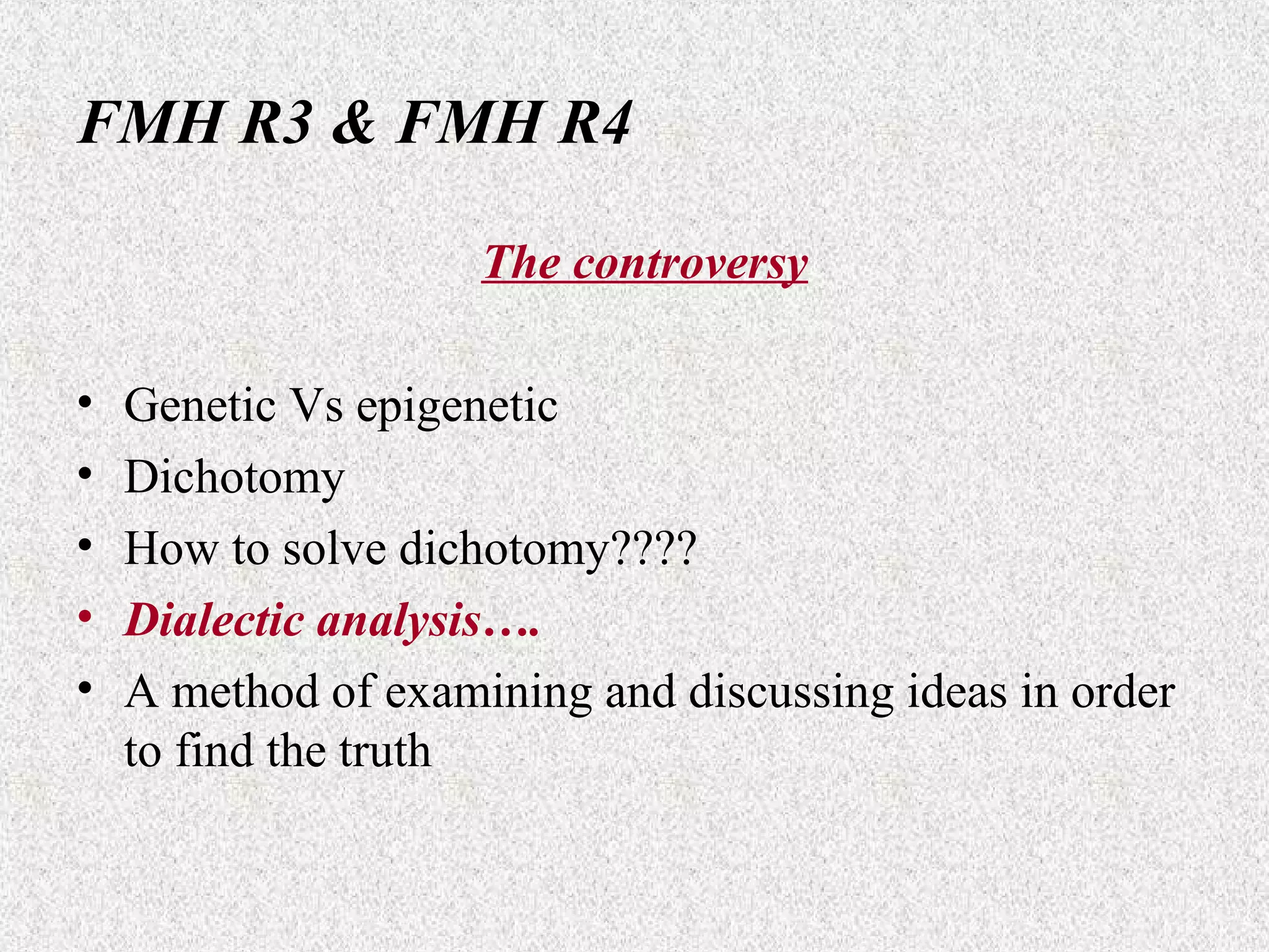 FMH R3 & FMH R4
The controversy
•
•
•
•
•

Genetic Vs epigenetic
Dichotomy
How to solve dichotomy????
Dialectic analysis….
A method of examining and discussing ideas in order
to find the truth

 
