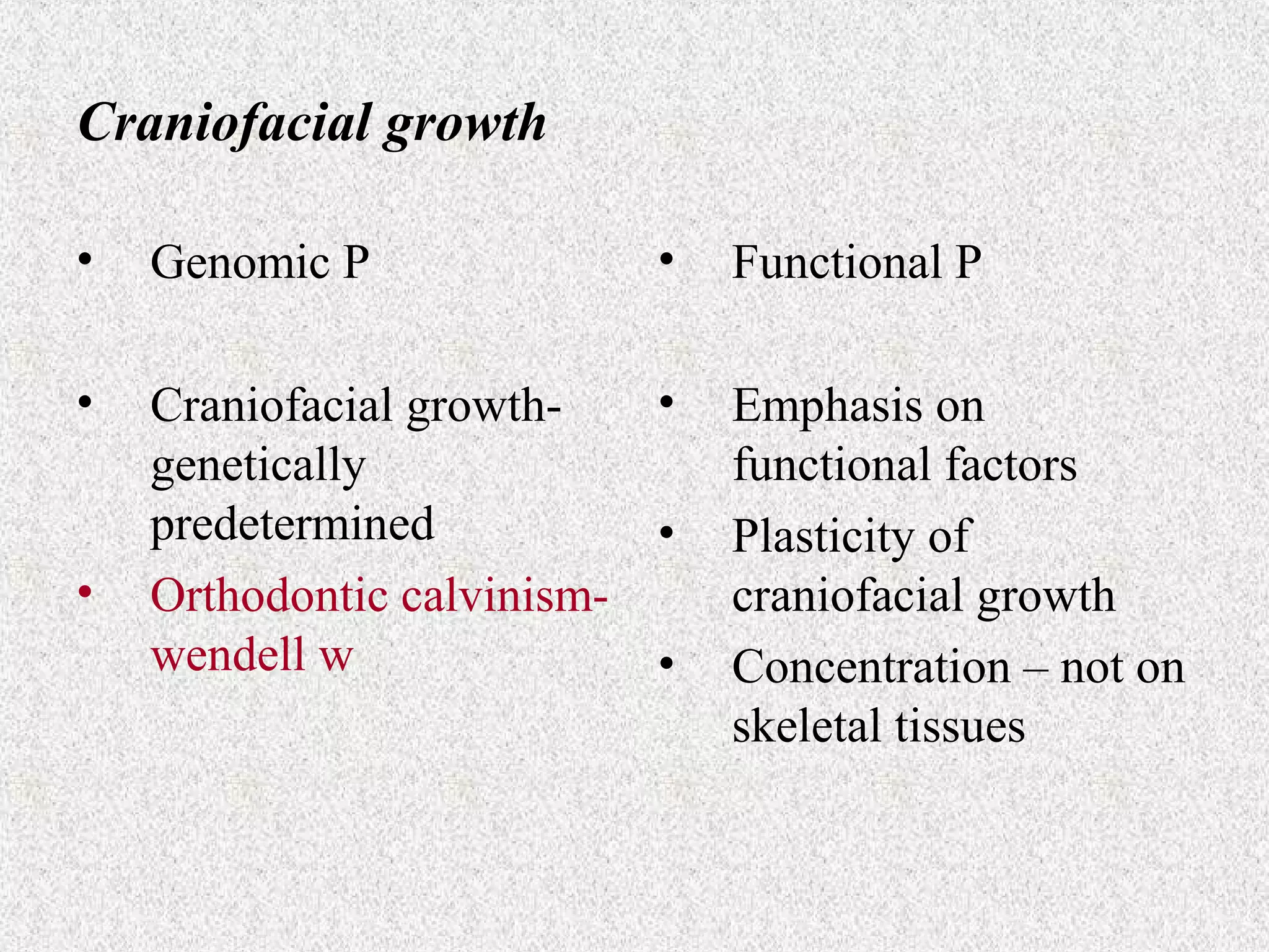 Craniofacial growth
•

Genomic P

•

•
Craniofacial growthgenetically
predetermined
•
Orthodontic calvinismwendell w
•

•

•

Functional P
Emphasis on
functional factors
Plasticity of
craniofacial growth
Concentration – not on
skeletal tissues

 