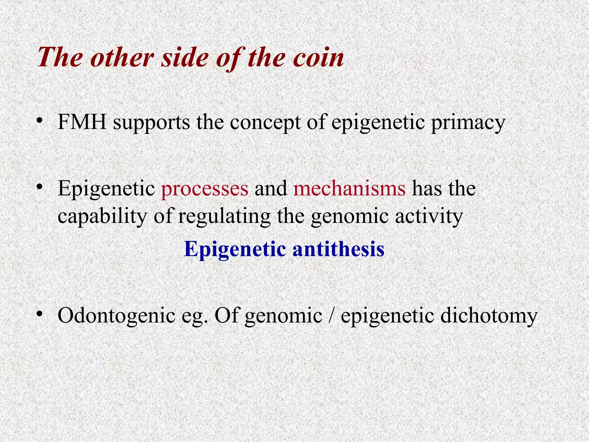 The other side of the coin
• FMH supports the concept of epigenetic primacy
• Epigenetic processes and mechanisms has the
capability of regulating the genomic activity
Epigenetic antithesis
• Odontogenic eg. Of genomic / epigenetic dichotomy

 