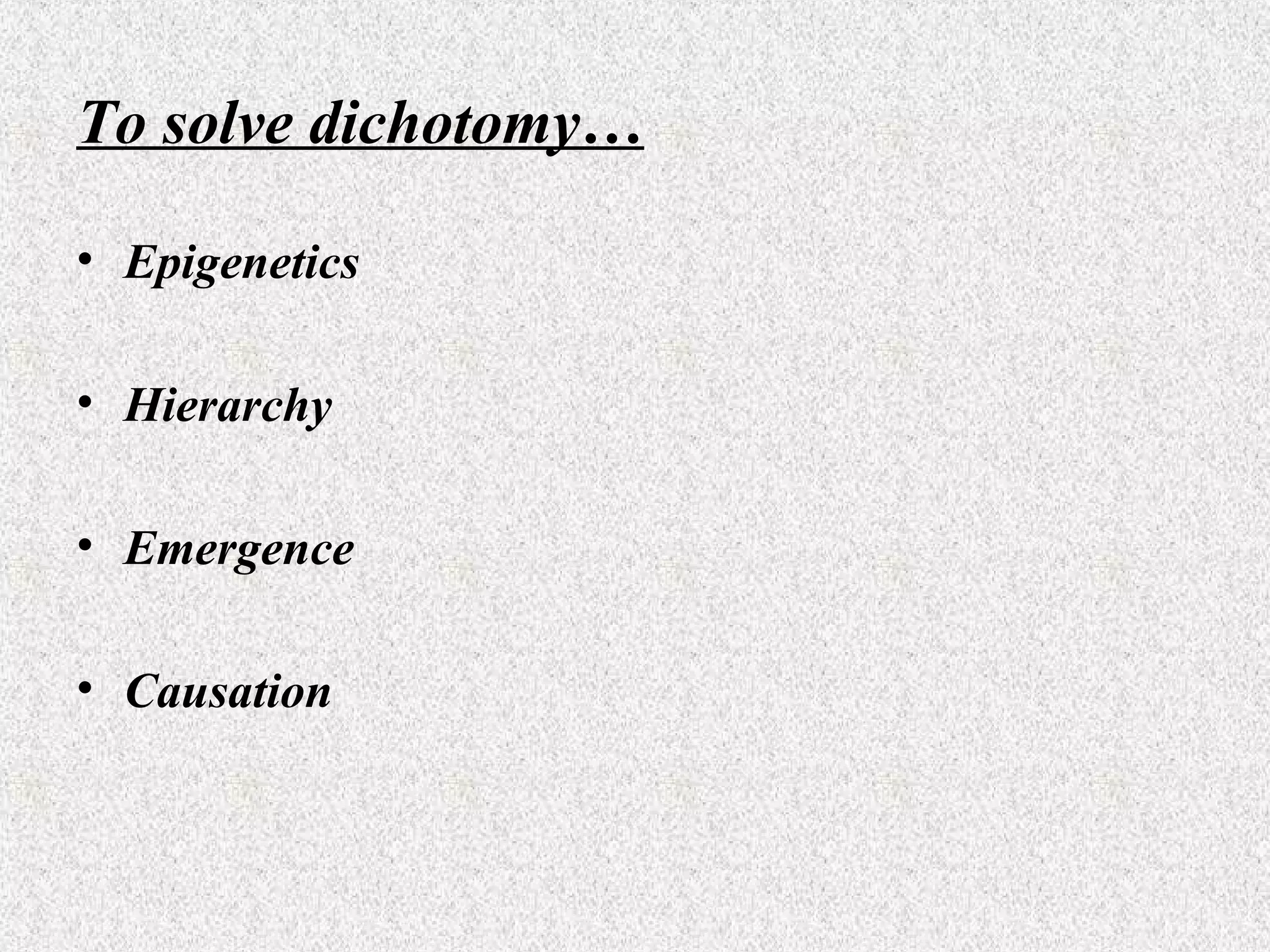 To solve dichotomy…
• Epigenetics
• Hierarchy
• Emergence
• Causation

 