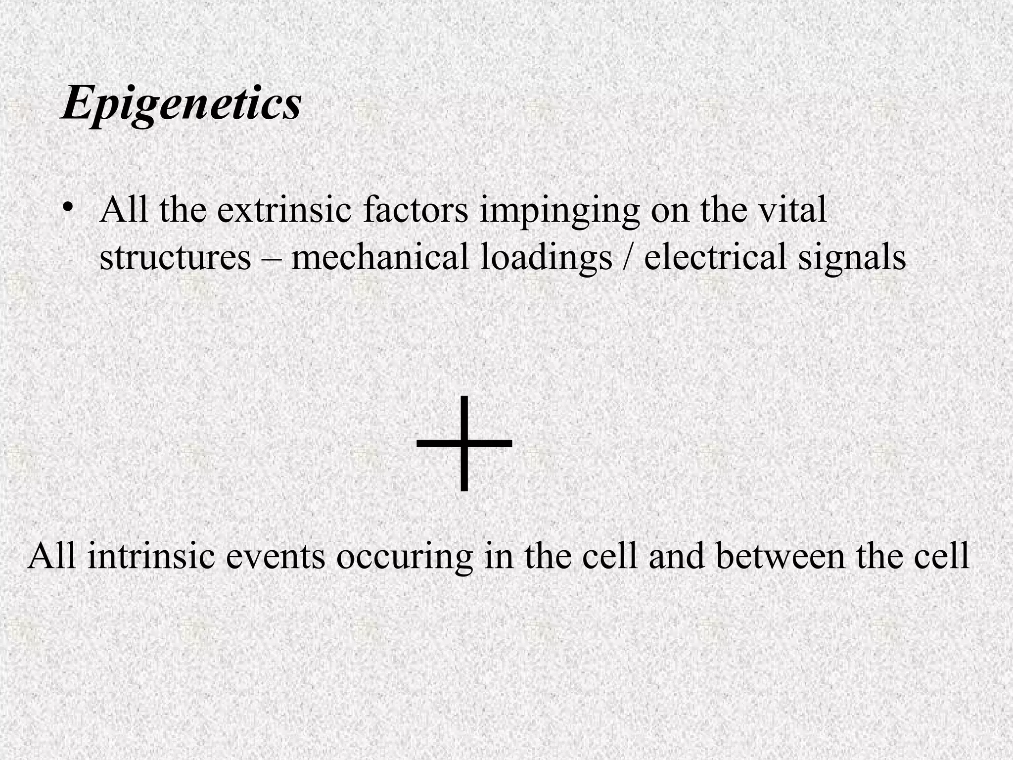 Epigenetics
• All the extrinsic factors impinging on the vital
structures – mechanical loadings / electrical signals

+

All intrinsic events occuring in the cell and between the cell

 