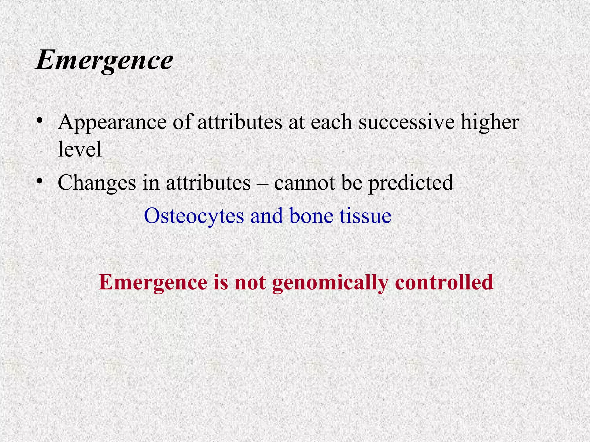 Emergence
• Appearance of attributes at each successive higher
level
• Changes in attributes – cannot be predicted
Osteocytes and bone tissue
Emergence is not genomically controlled

 