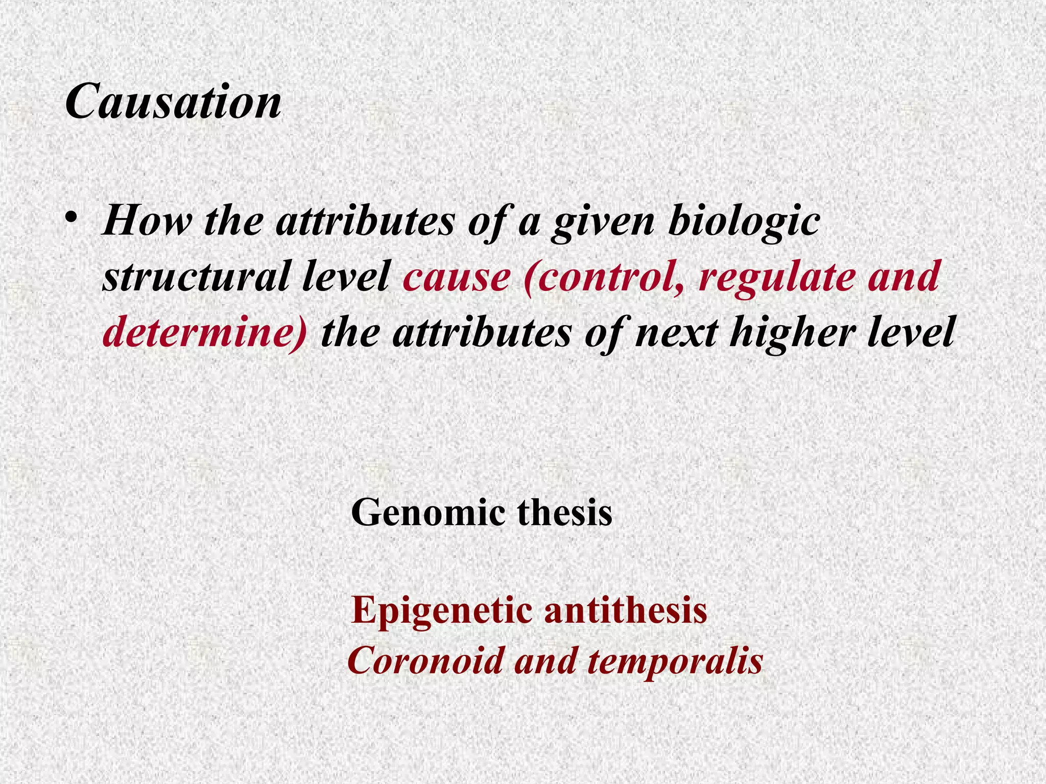 Causation
• How the attributes of a given biologic
structural level cause (control, regulate and
determine) the attributes of next higher level

Genomic thesis
Epigenetic antithesis
Coronoid and temporalis

 