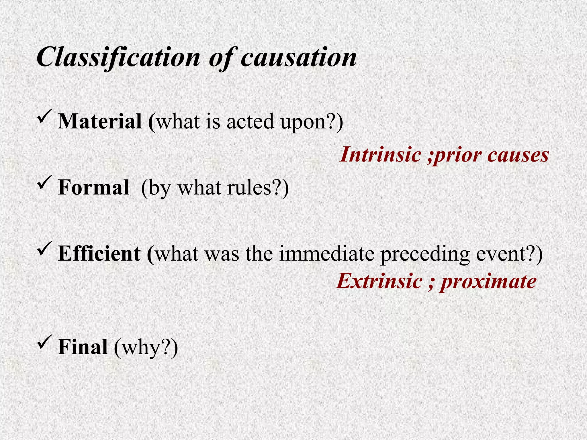 Classification of causation
 Material (what is acted upon?)
Intrinsic ;prior causes
 Formal (by what rules?)
 Efficient (what was the immediate preceding event?)
Extrinsic ; proximate
 Final (why?)

 