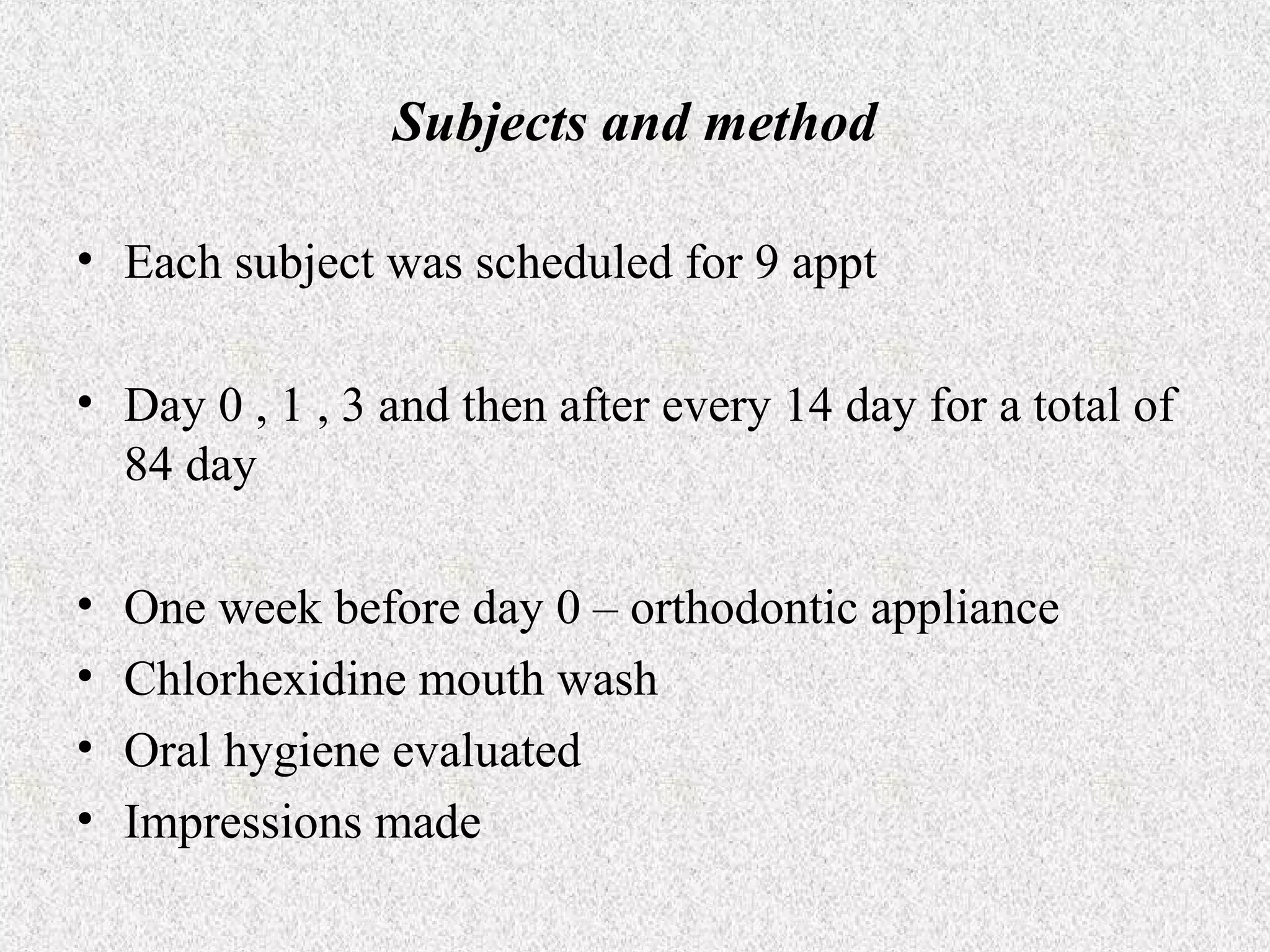 Subjects and method
• Each subject was scheduled for 9 appt
• Day 0 , 1 , 3 and then after every 14 day for a total of
84 day
•
•
•
•

One week before day 0 – orthodontic appliance
Chlorhexidine mouth wash
Oral hygiene evaluated
Impressions made

 