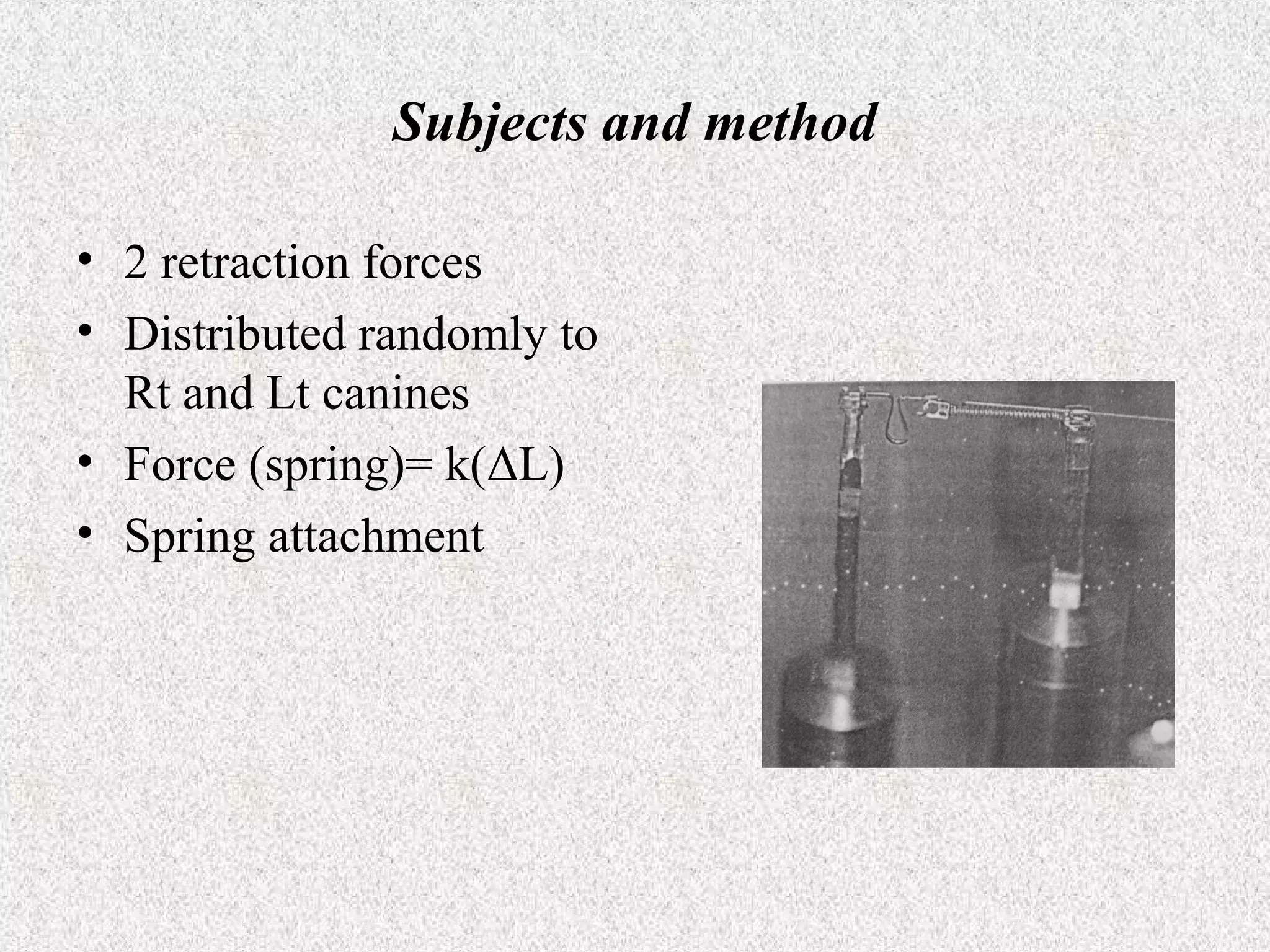 Subjects and method
• 2 retraction forces
• Distributed randomly to
Rt and Lt canines
• Force (spring)= k(ΔL)
• Spring attachment

 