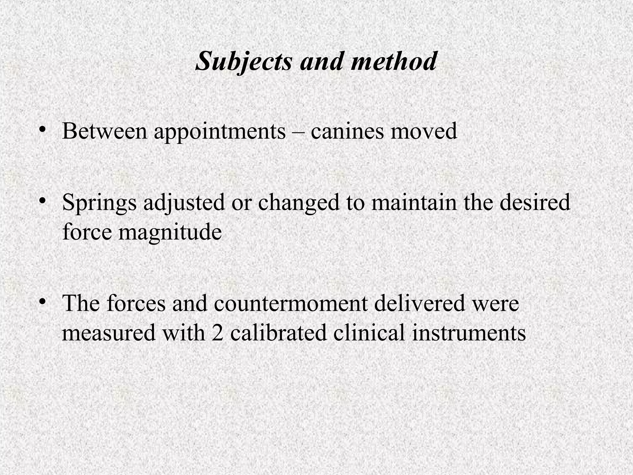 Subjects and method
• Between appointments – canines moved
• Springs adjusted or changed to maintain the desired
force magnitude
• The forces and countermoment delivered were
measured with 2 calibrated clinical instruments

 