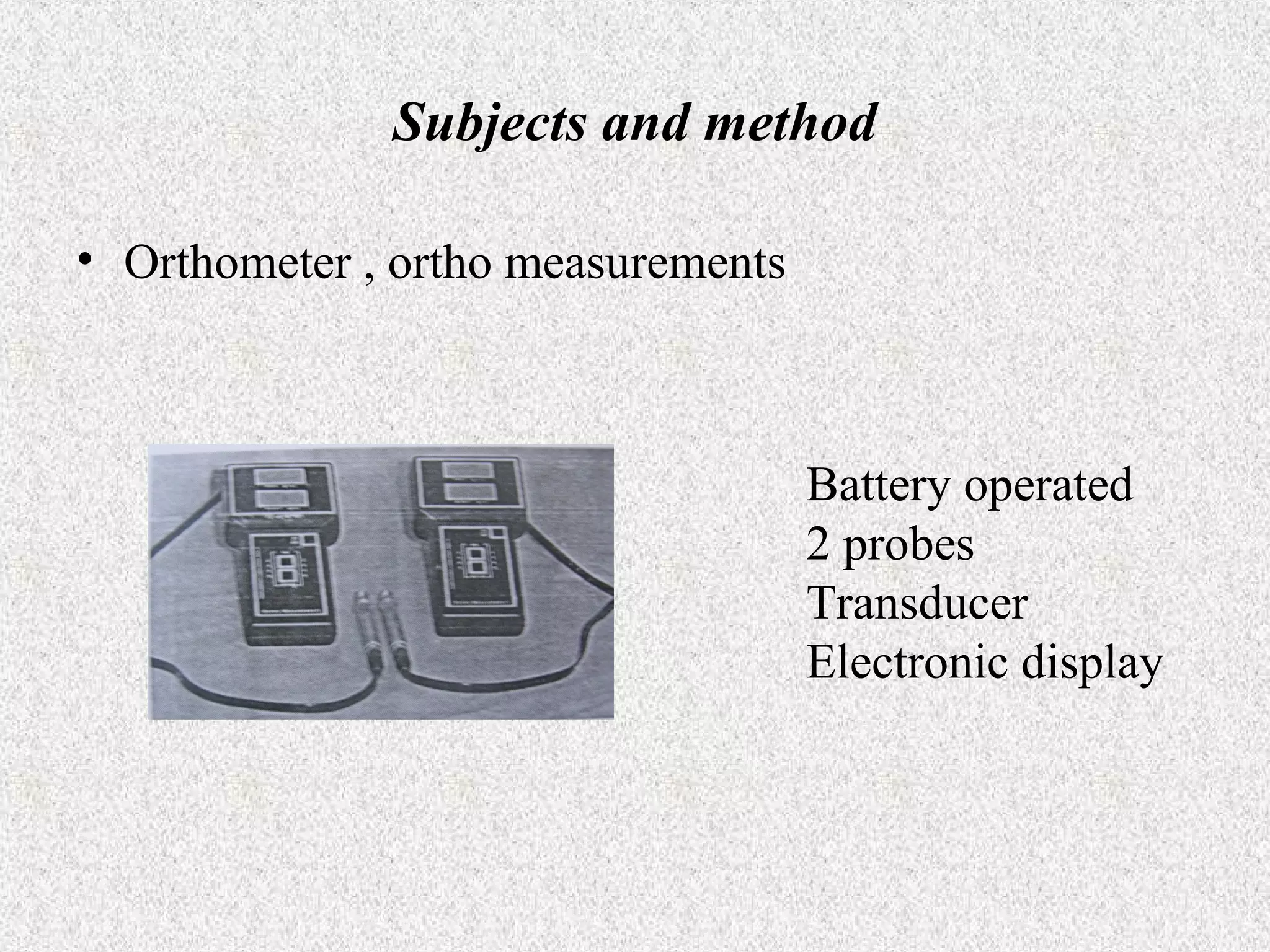 Subjects and method
• Orthometer , ortho measurements

Battery operated
2 probes
Transducer
Electronic display

 