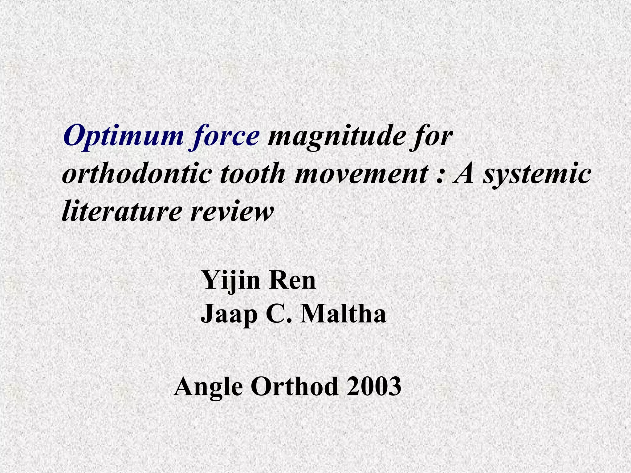 Optimum force magnitude for
orthodontic tooth movement : A systemic
literature review
Yijin Ren
Jaap C. Maltha
Angle Orthod 2003

 
