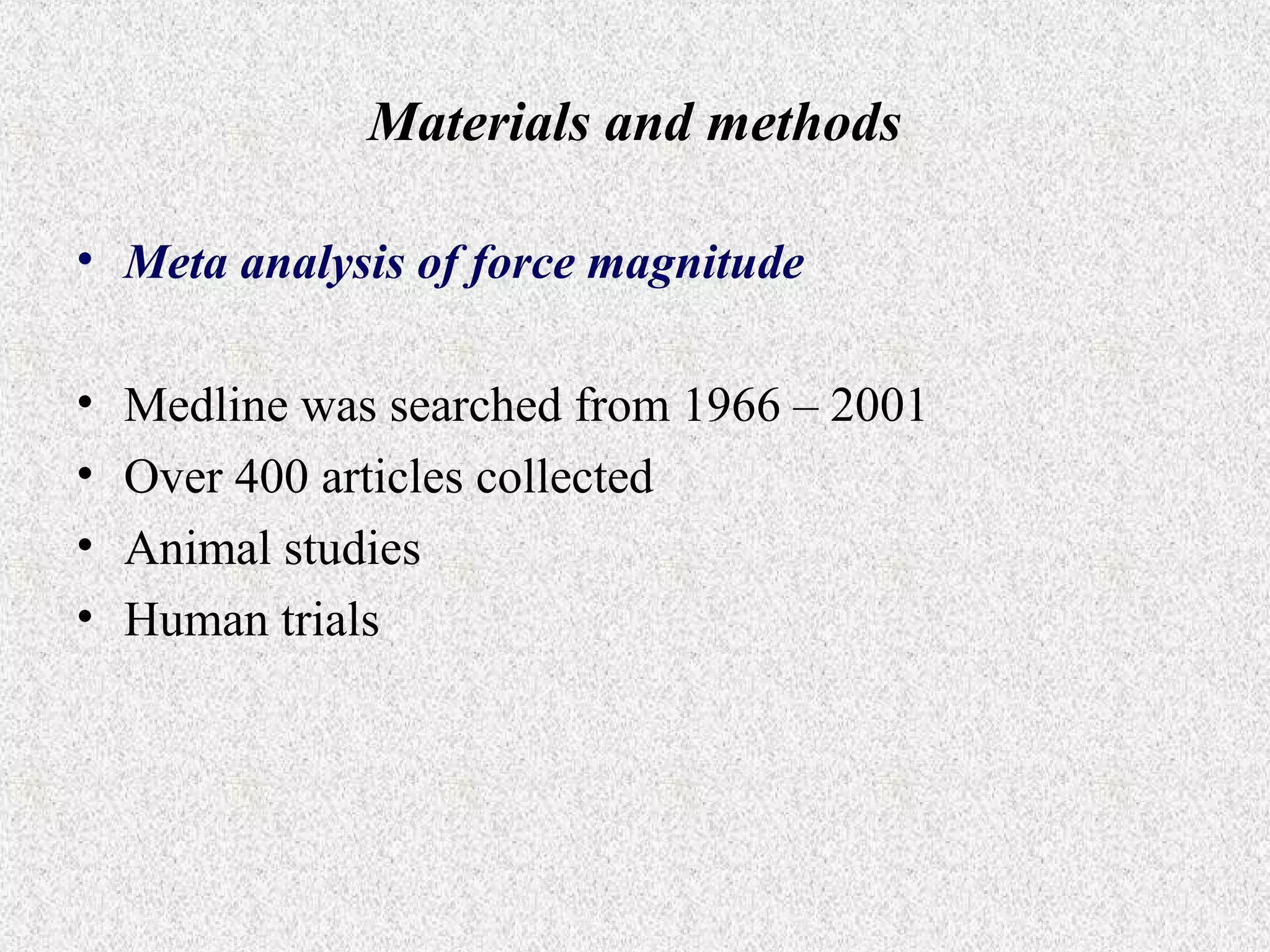 Materials and methods
• Meta analysis of force magnitude
•
•
•
•

Medline was searched from 1966 – 2001
Over 400 articles collected
Animal studies
Human trials

 