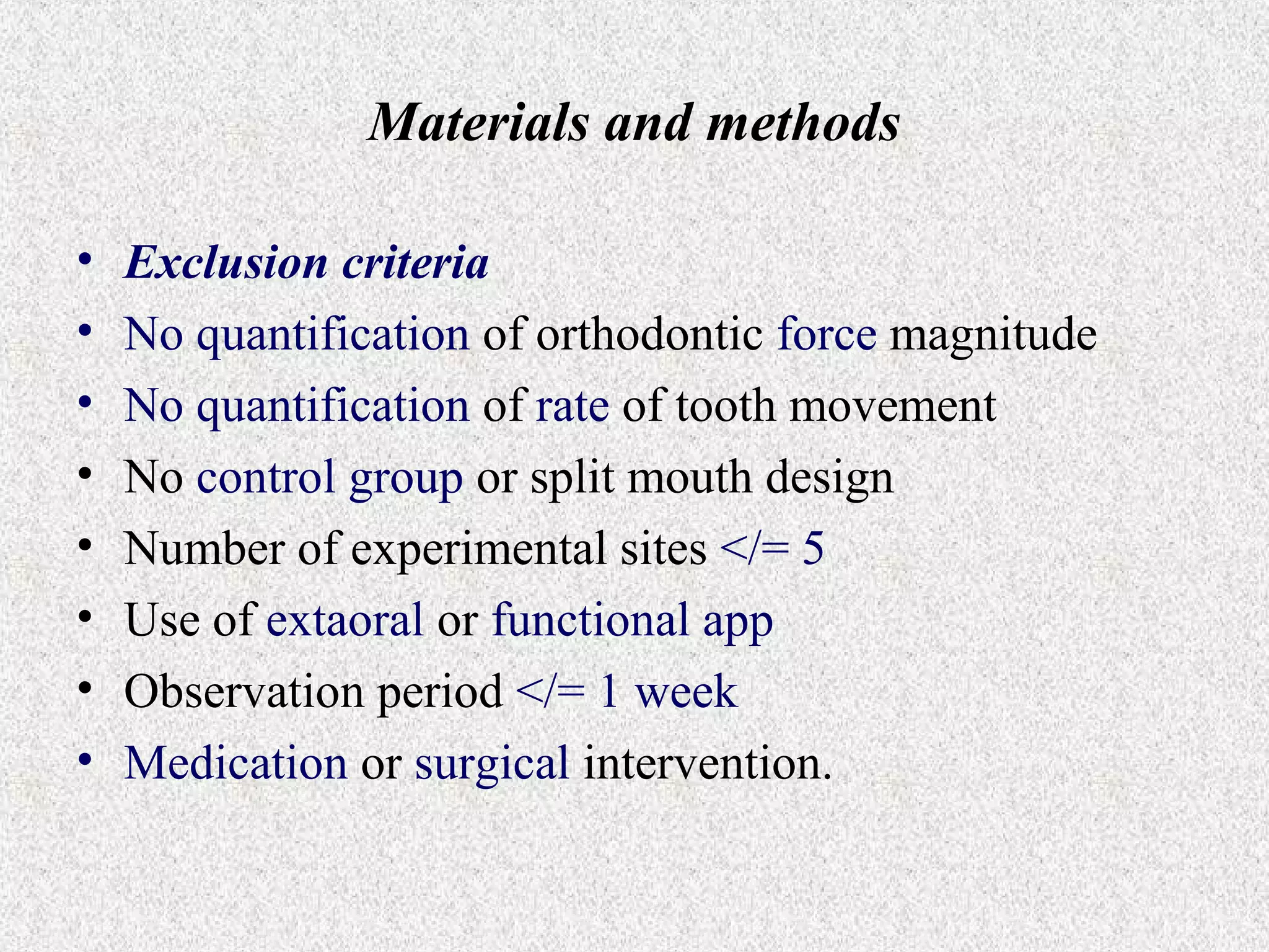 Materials and methods
•
•
•
•
•
•
•
•

Exclusion criteria
No quantification of orthodontic force magnitude
No quantification of rate of tooth movement
No control group or split mouth design
Number of experimental sites </= 5
Use of extaoral or functional app
Observation period </= 1 week
Medication or surgical intervention.

 