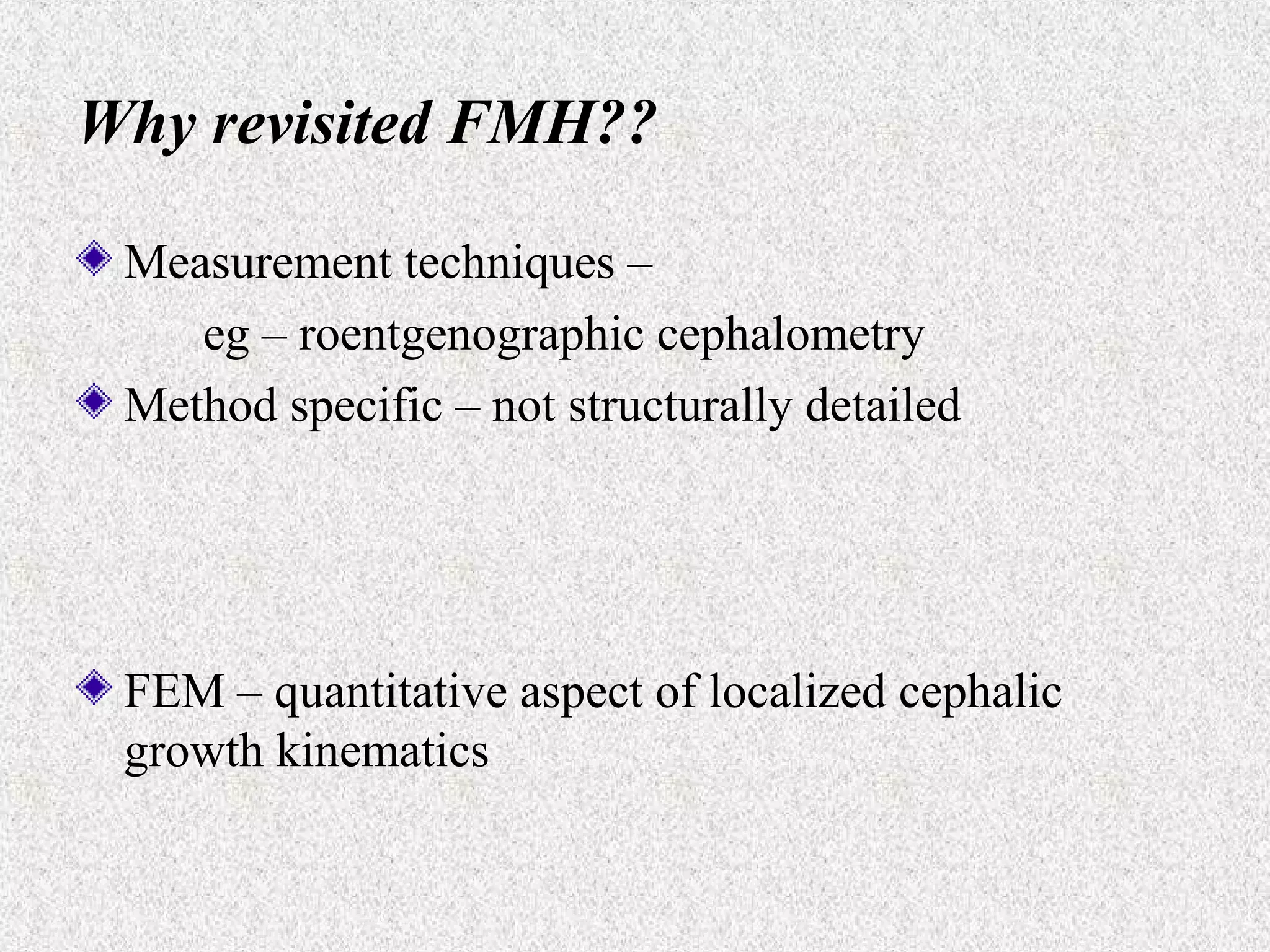 Why revisited FMH??
Measurement techniques –
eg – roentgenographic cephalometry
Method specific – not structurally detailed

FEM – quantitative aspect of localized cephalic
growth kinematics

 