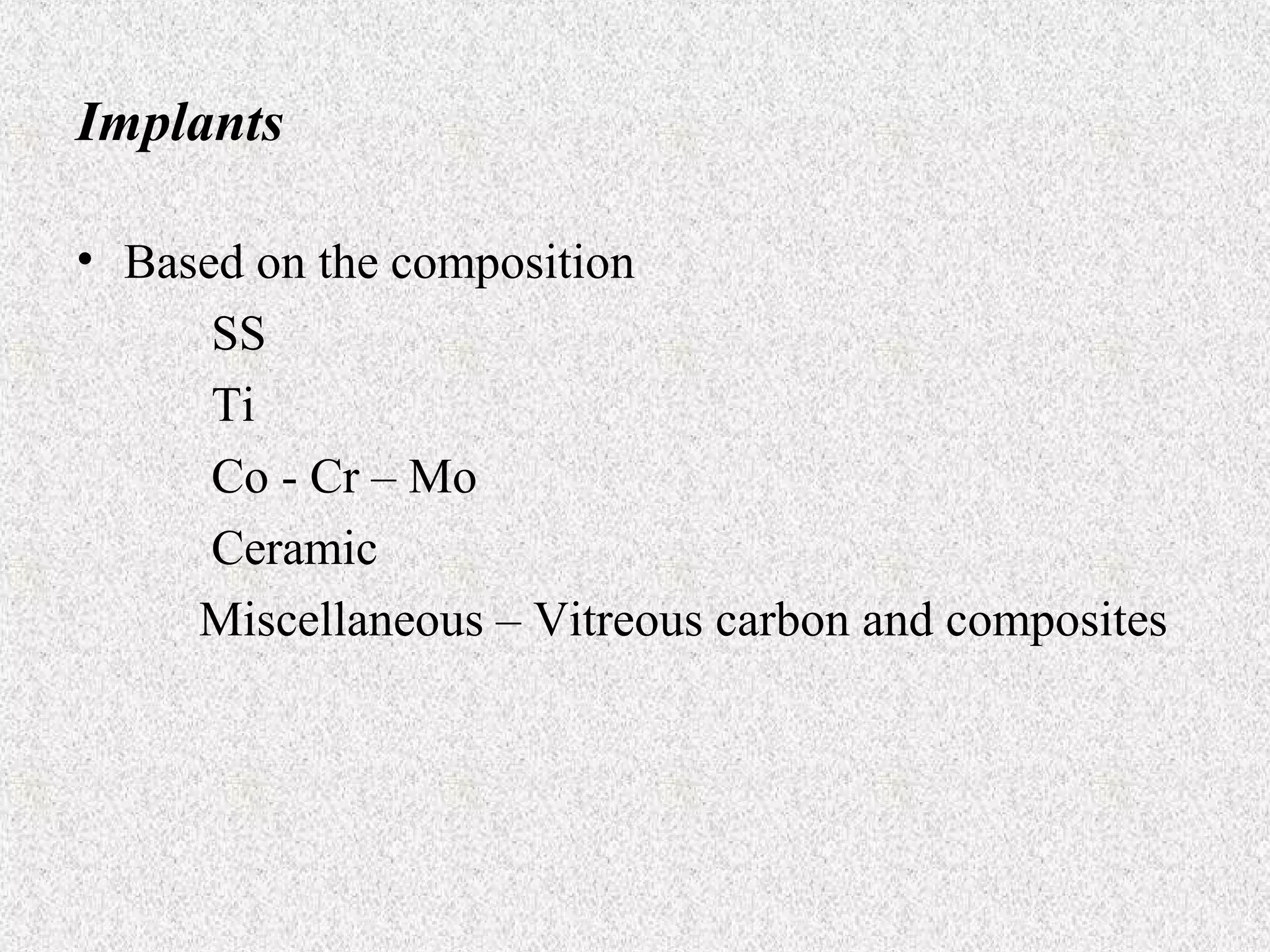 Implants
• Based on the composition
SS
Ti
Co - Cr – Mo
Ceramic
Miscellaneous – Vitreous carbon and composites

 
