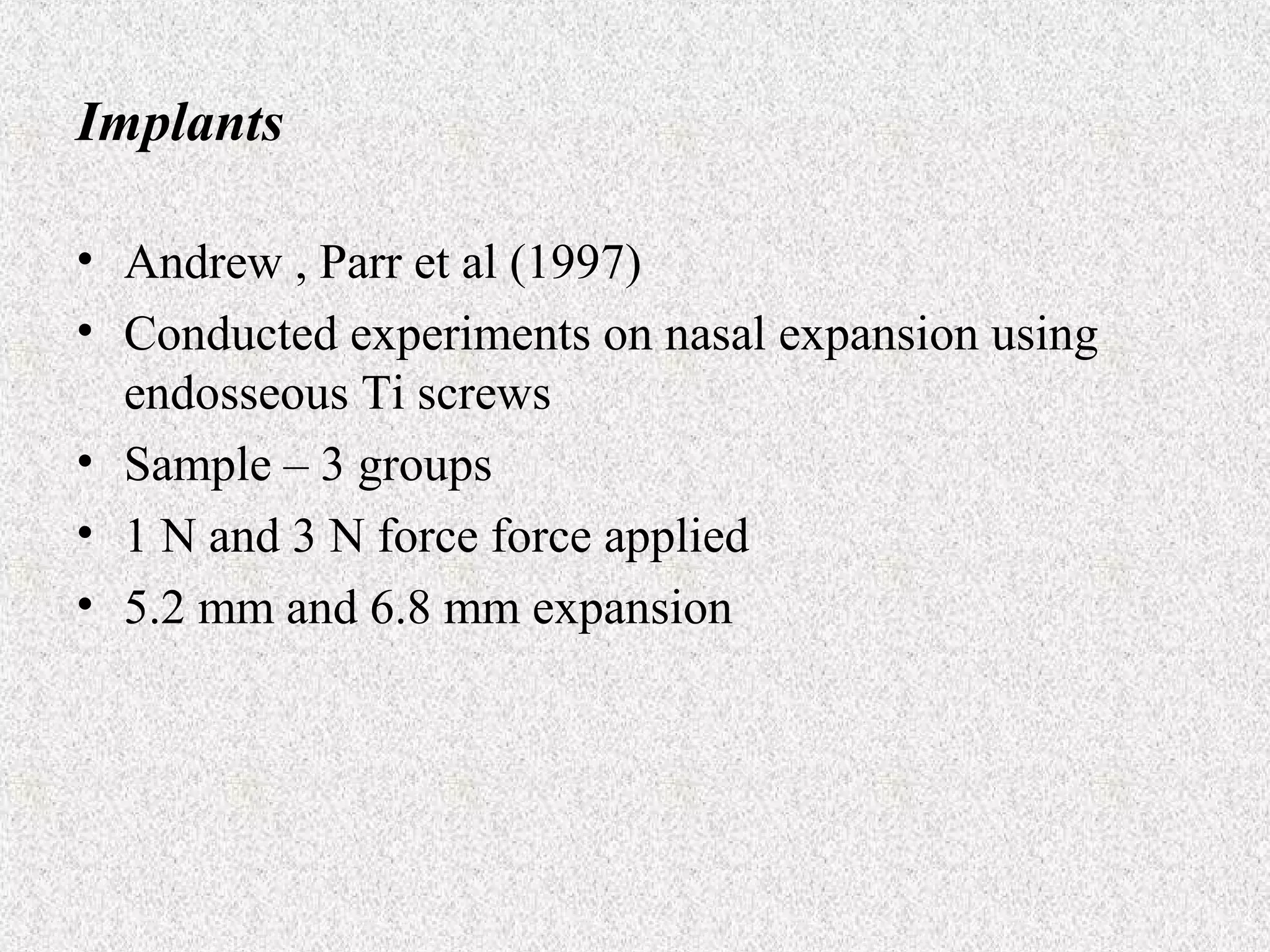 Implants
• Andrew , Parr et al (1997)
• Conducted experiments on nasal expansion using
endosseous Ti screws
• Sample – 3 groups
• 1 N and 3 N force force applied
• 5.2 mm and 6.8 mm expansion

 