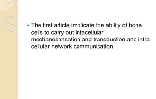  The first article implicate the ability of bone
cells to carry out intacellular
mechanosensation and transduction and intra
cellular network communication
 