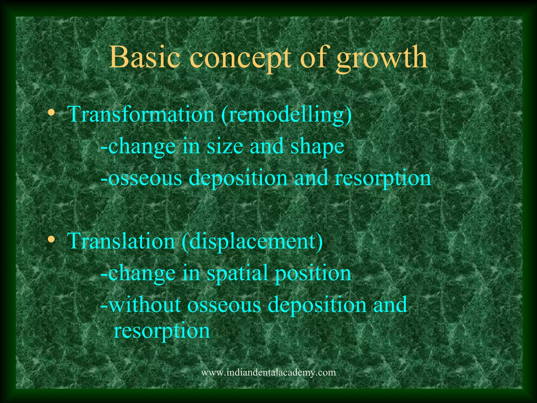 Basic concept of growth
• Transformation (remodelling)
-change in size and shape
-osseous deposition and resorption
• Translation (displacement)
-change in spatial position
-without osseous deposition and
resorption
www.indiandentalacademy.com
 