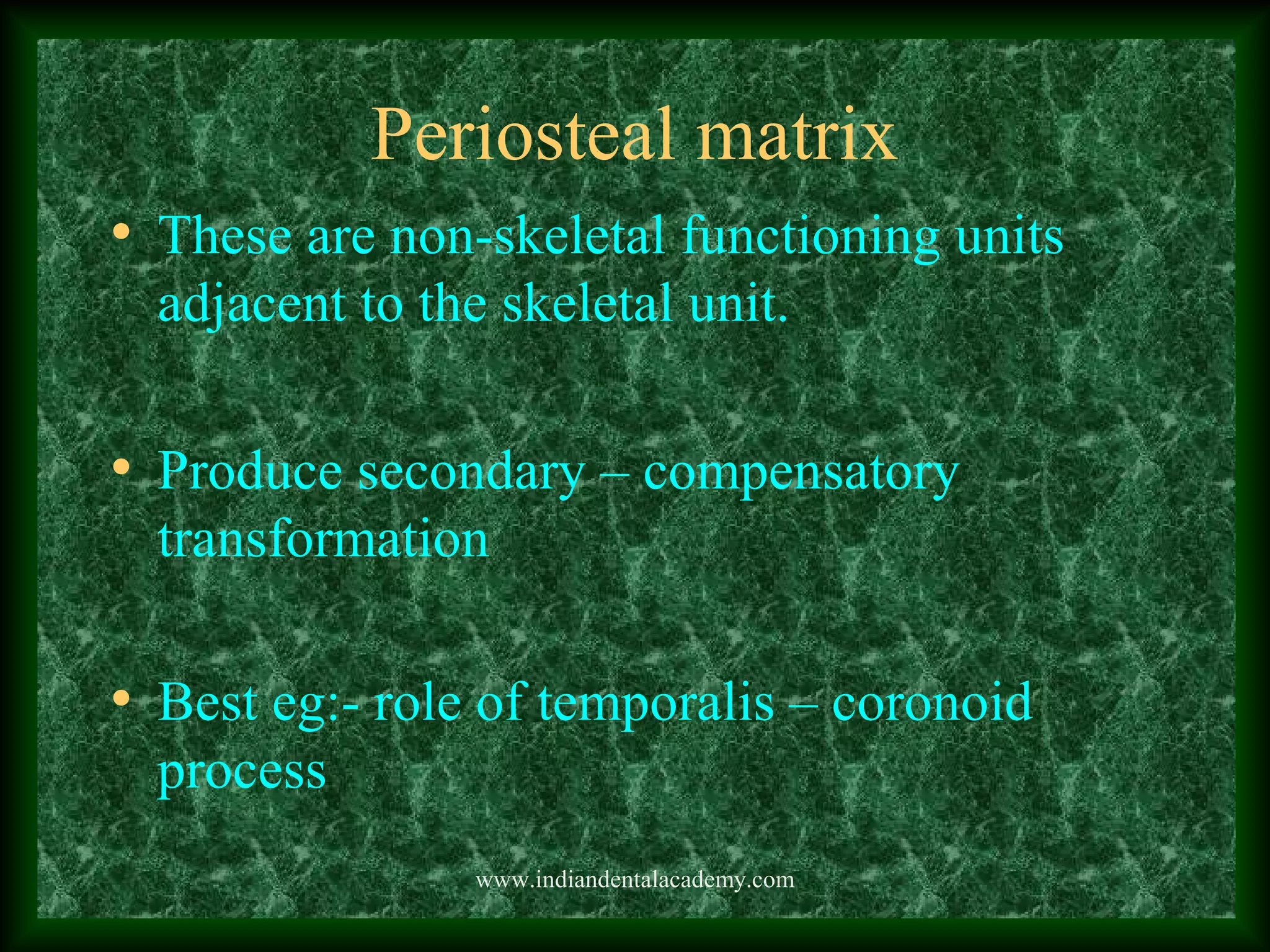 Periosteal matrix
• These are non-skeletal functioning units
adjacent to the skeletal unit.
• Produce secondary – compensatory
transformation
• Best eg:- role of temporalis – coronoid
process
www.indiandentalacademy.com
 