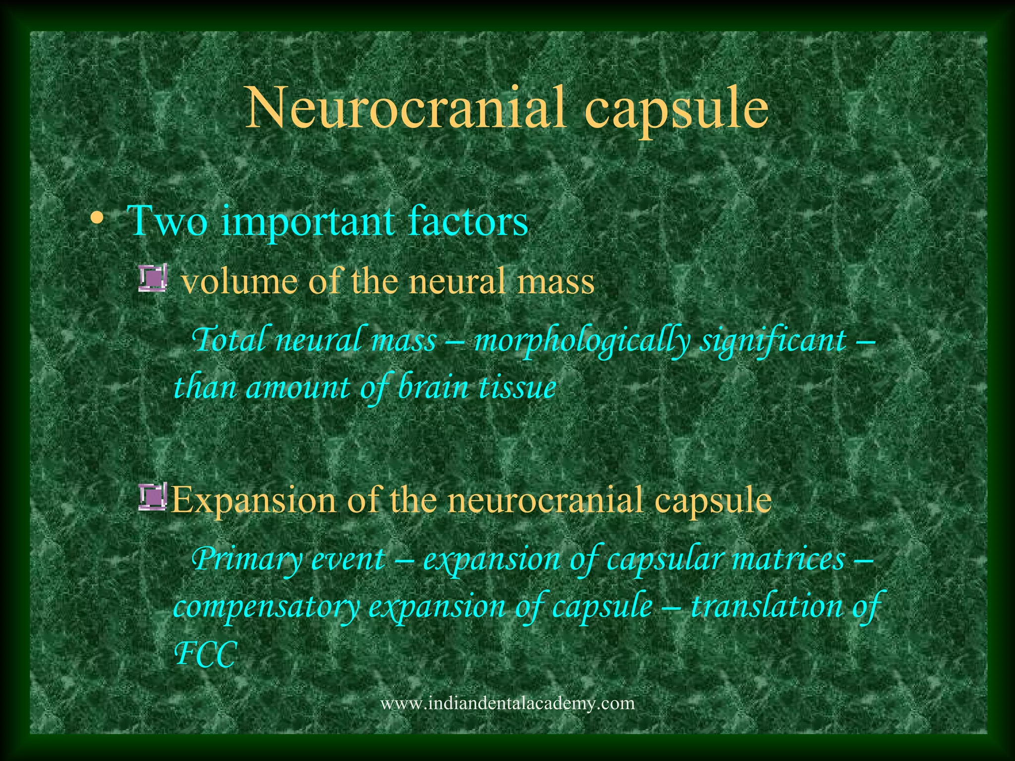 Neurocranial capsule
• Two important factors
volume of the neural mass
Total neural mass – morphologically significant –
than amount of brain tissue
Expansion of the neurocranial capsule
Primary event – expansion of capsular matrices –
compensatory expansion of capsule – translation of
FCC
www.indiandentalacademy.com
 