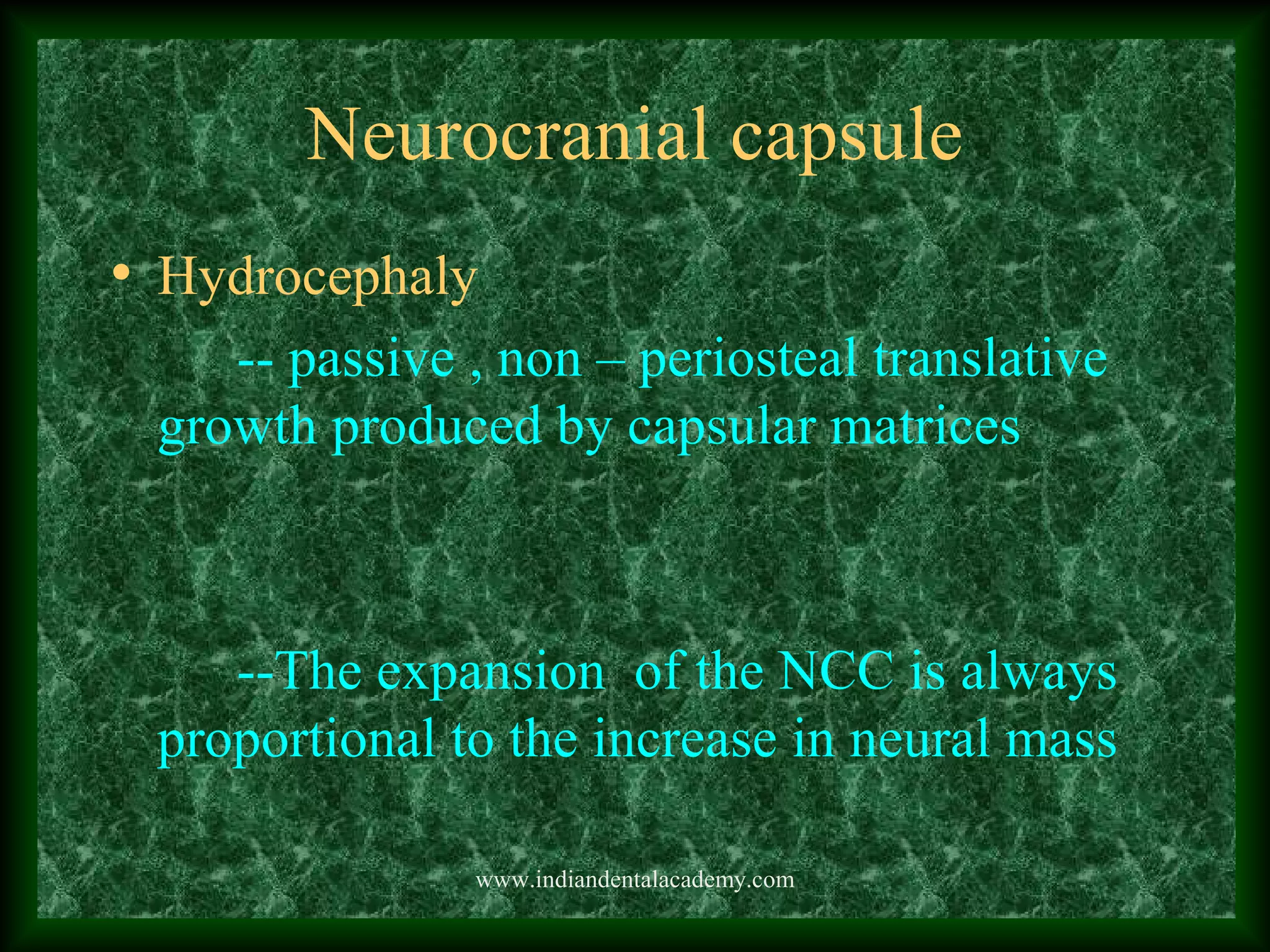 Neurocranial capsule
• Hydrocephaly
-- passive , non – periosteal translative
growth produced by capsular matrices
--The expansion of the NCC is always
proportional to the increase in neural mass
www.indiandentalacademy.com
 