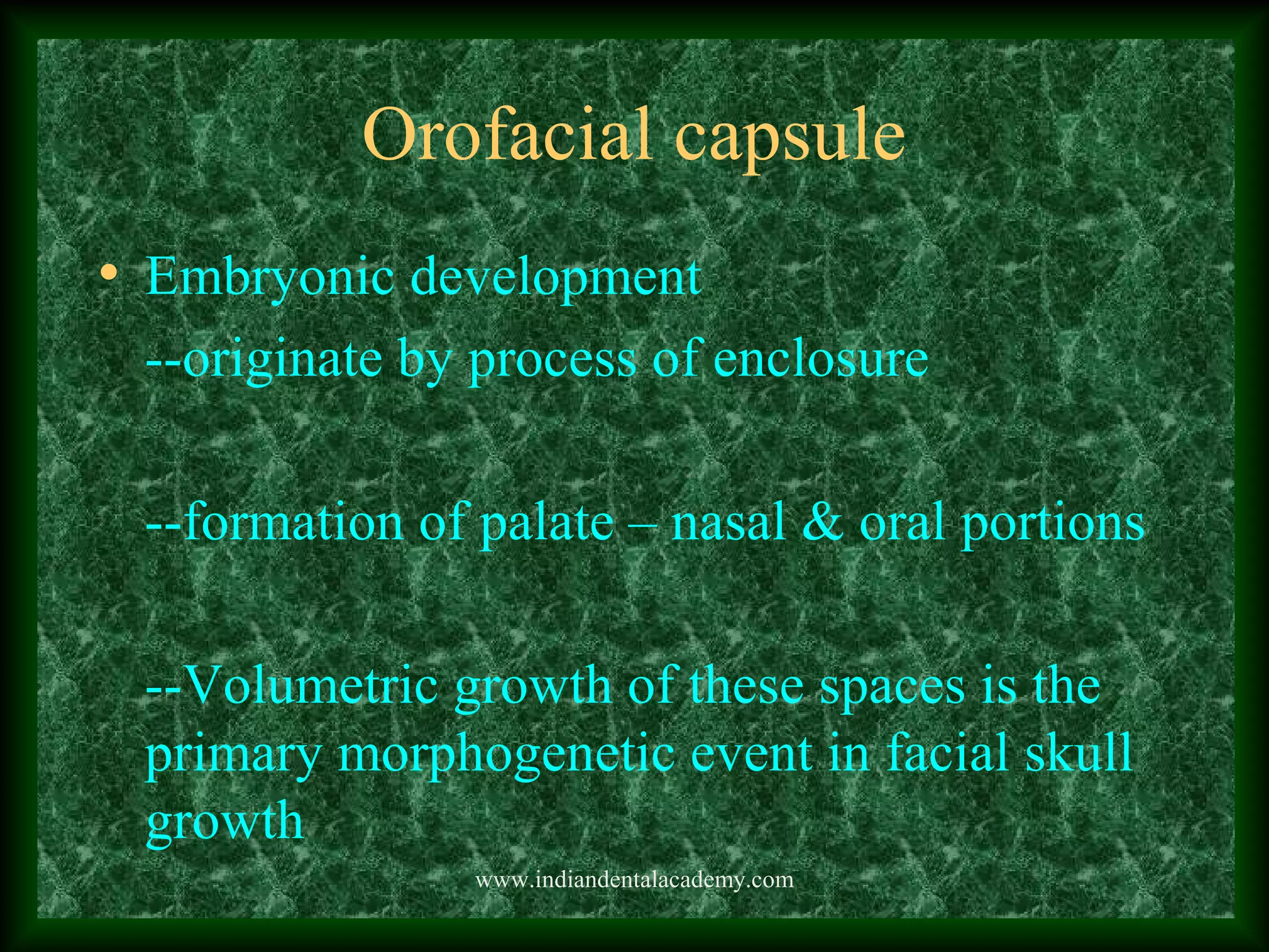 Orofacial capsule
• Embryonic development
--originate by process of enclosure
--formation of palate – nasal & oral portions
--Volumetric growth of these spaces is the
primary morphogenetic event in facial skull
growth
www.indiandentalacademy.com
 