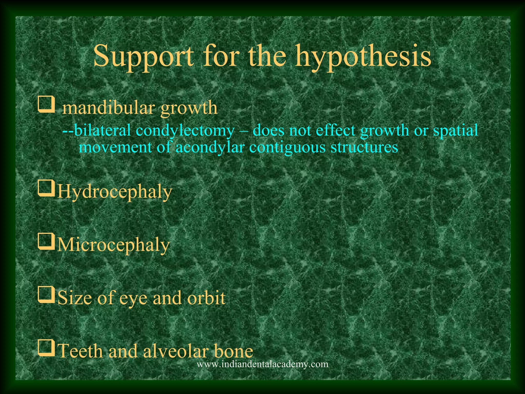 Support for the hypothesis
 mandibular growth
--bilateral condylectomy – does not effect growth or spatial
movement of acondylar contiguous structures
Hydrocephaly
Microcephaly
Size of eye and orbit
Teeth and alveolar bonewww.indiandentalacademy.com
 