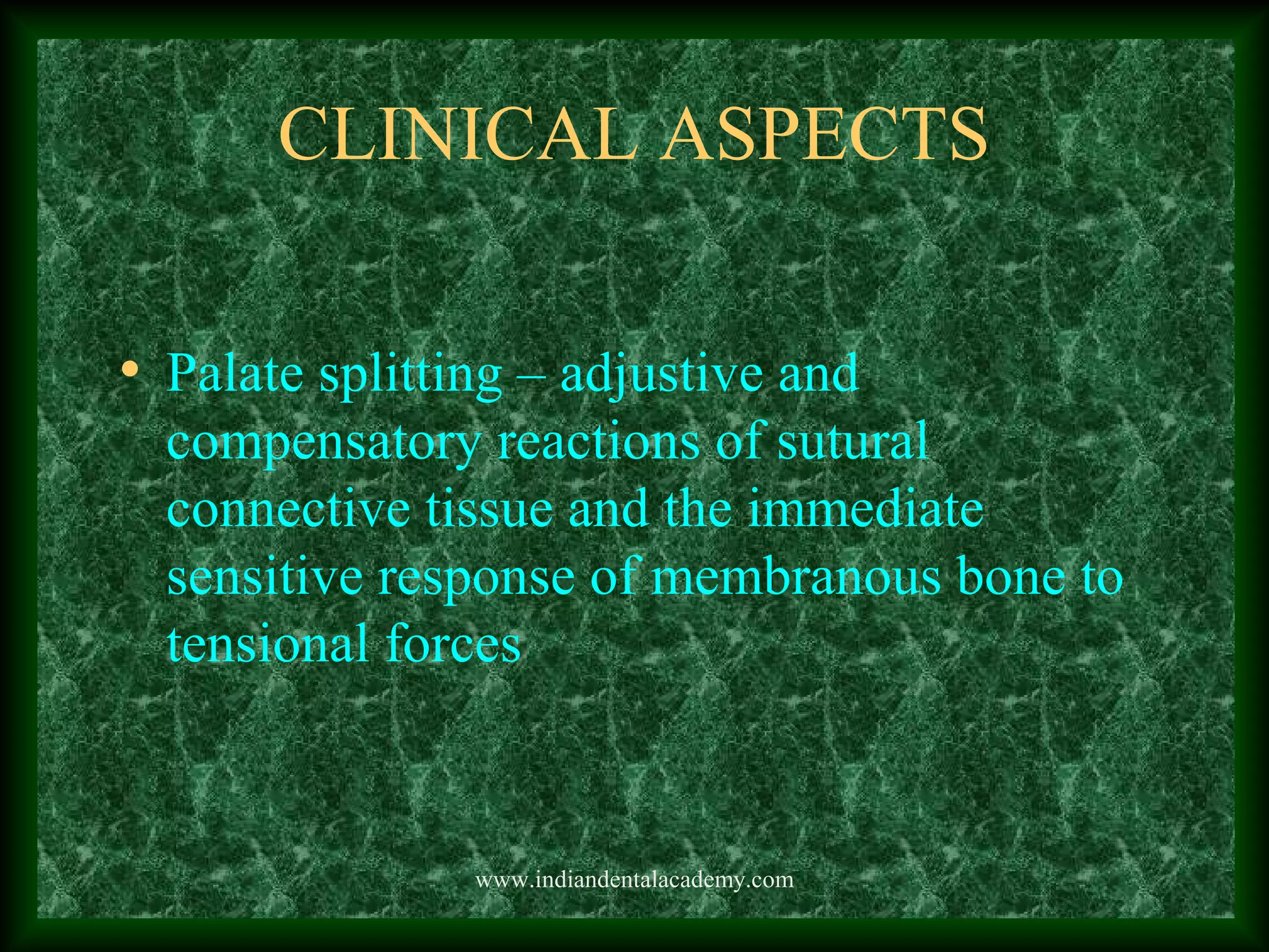 CLINICAL ASPECTS
• Palate splitting – adjustive and
compensatory reactions of sutural
connective tissue and the immediate
sensitive response of membranous bone to
tensional forces
www.indiandentalacademy.com
 