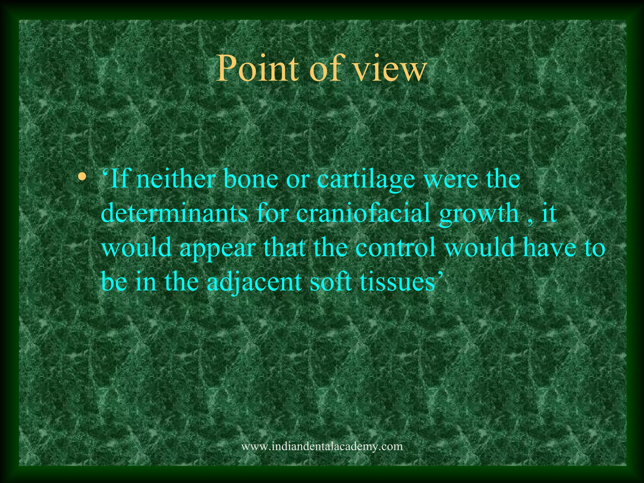 Point of view
• ‘If neither bone or cartilage were the
determinants for craniofacial growth , it
would appear that the control would have to
be in the adjacent soft tissues’
www.indiandentalacademy.com
 