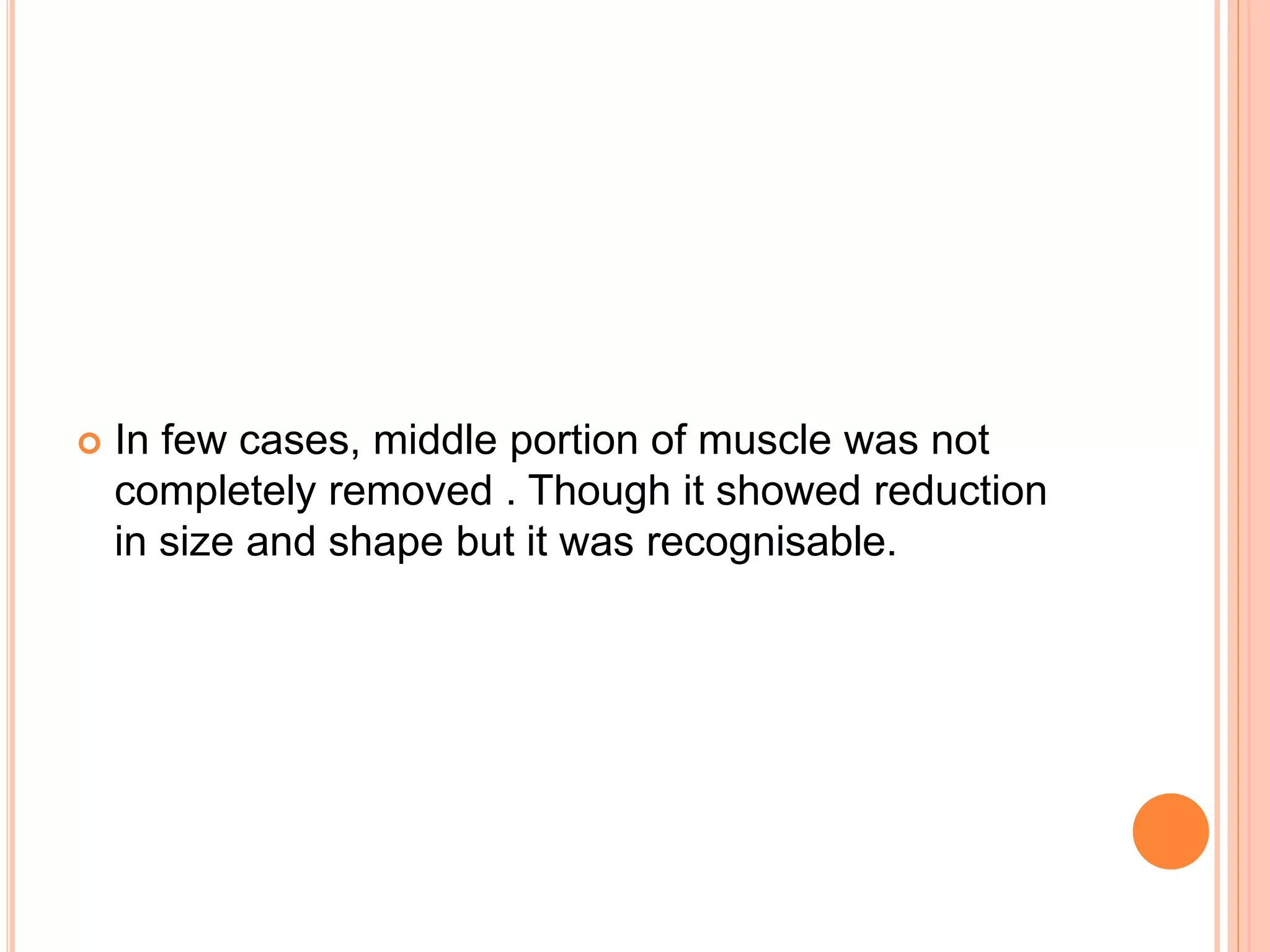 In few cases, middle portion of muscle was not
completely removed . Though it showed reduction
in size and shape but it was recognisable.
 