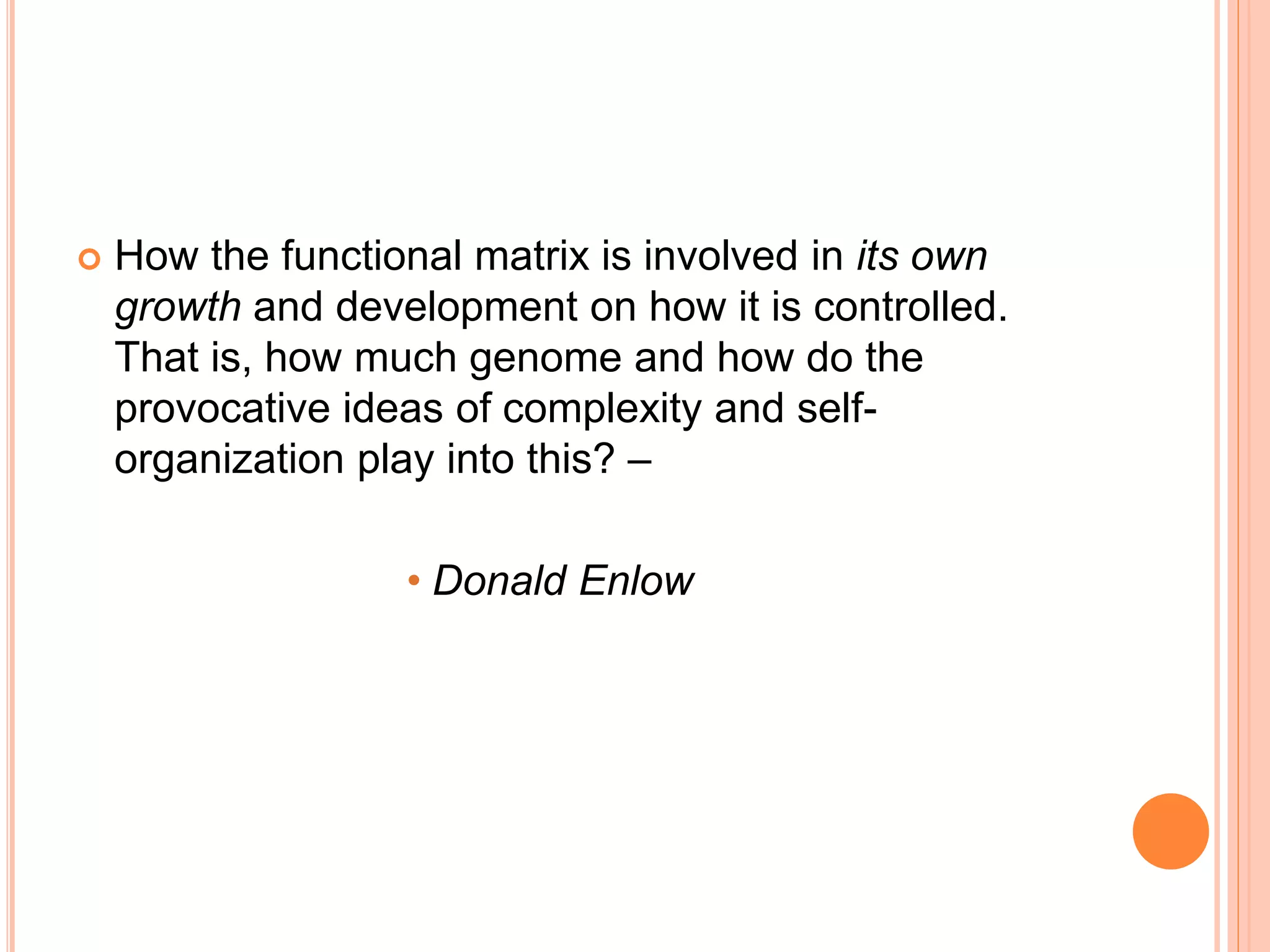  How the functional matrix is involved in its own
growth and development on how it is controlled.
That is, how much genome and how do the
provocative ideas of complexity and self-
organization play into this? –
• Donald Enlow
 